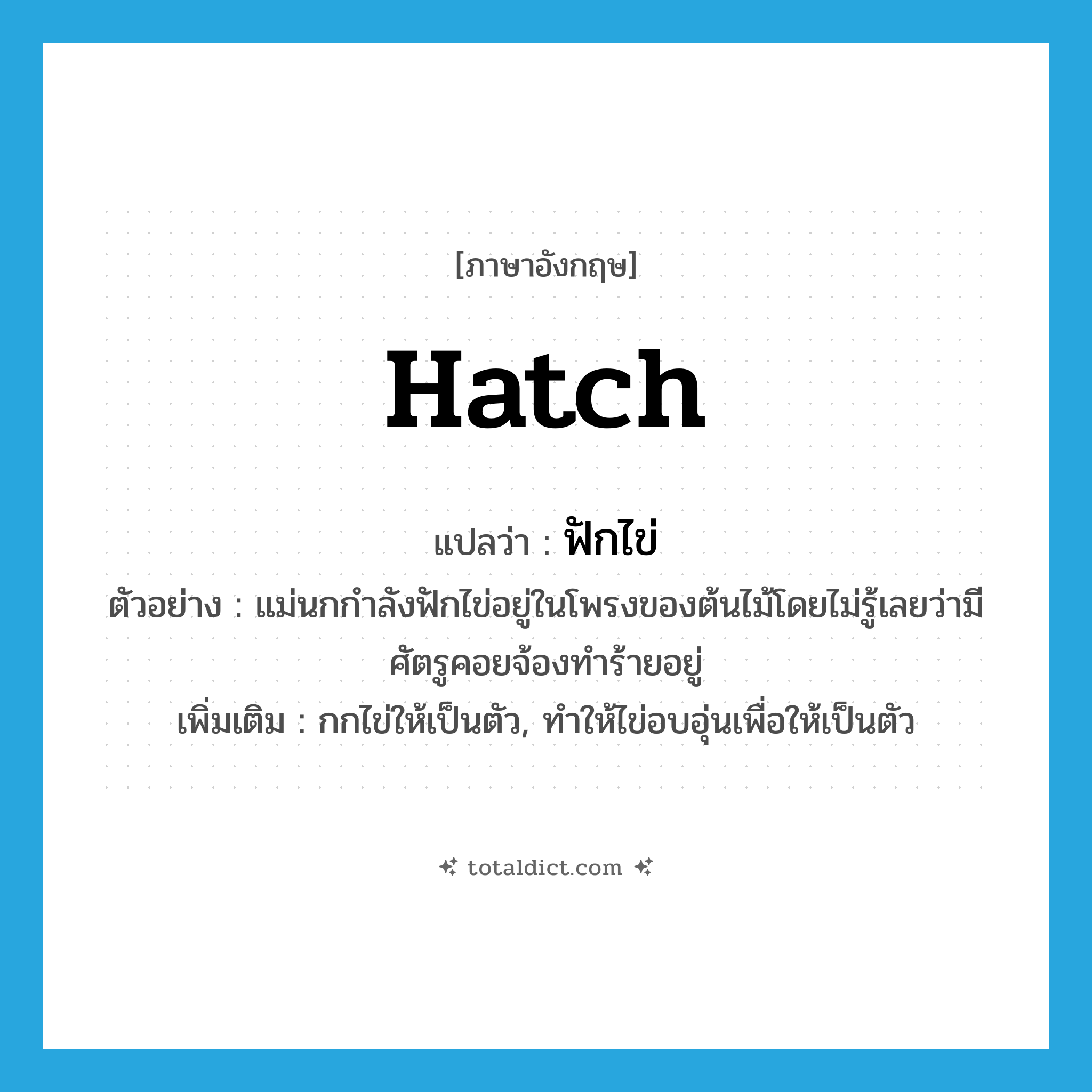 hatch แปลว่า?, คำศัพท์ภาษาอังกฤษ hatch แปลว่า ฟักไข่ ประเภท V ตัวอย่าง แม่นกกำลังฟักไข่อยู่ในโพรงของต้นไม้โดยไม่รู้เลยว่ามีศัตรูคอยจ้องทำร้ายอยู่ เพิ่มเติม กกไข่ให้เป็นตัว, ทำให้ไข่อบอุ่นเพื่อให้เป็นตัว หมวด V