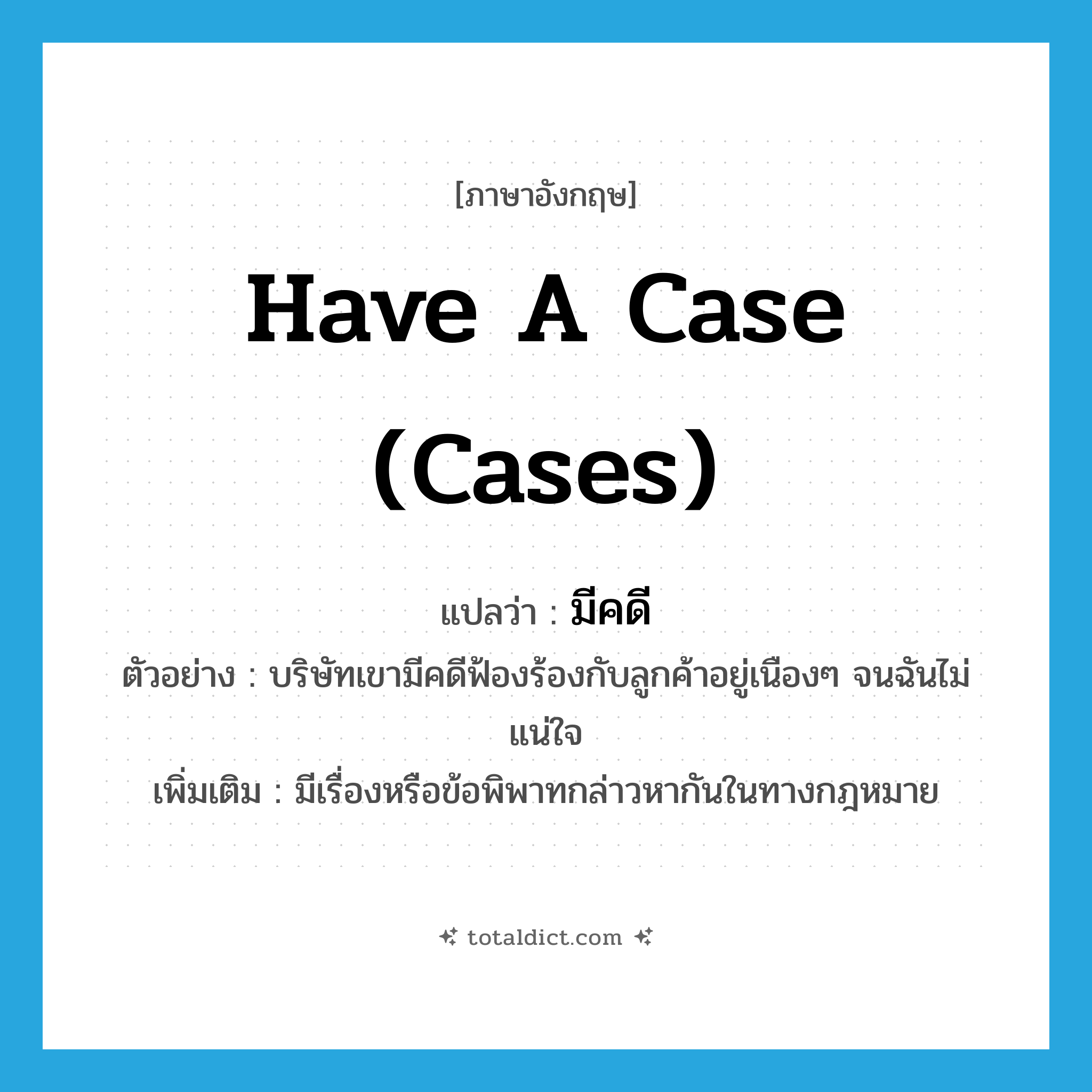 have a case (cases) แปลว่า?, คำศัพท์ภาษาอังกฤษ have a case (cases) แปลว่า มีคดี ประเภท V ตัวอย่าง บริษัทเขามีคดีฟ้องร้องกับลูกค้าอยู่เนืองๆ จนฉันไม่แน่ใจ เพิ่มเติม มีเรื่องหรือข้อพิพาทกล่าวหากันในทางกฎหมาย หมวด V