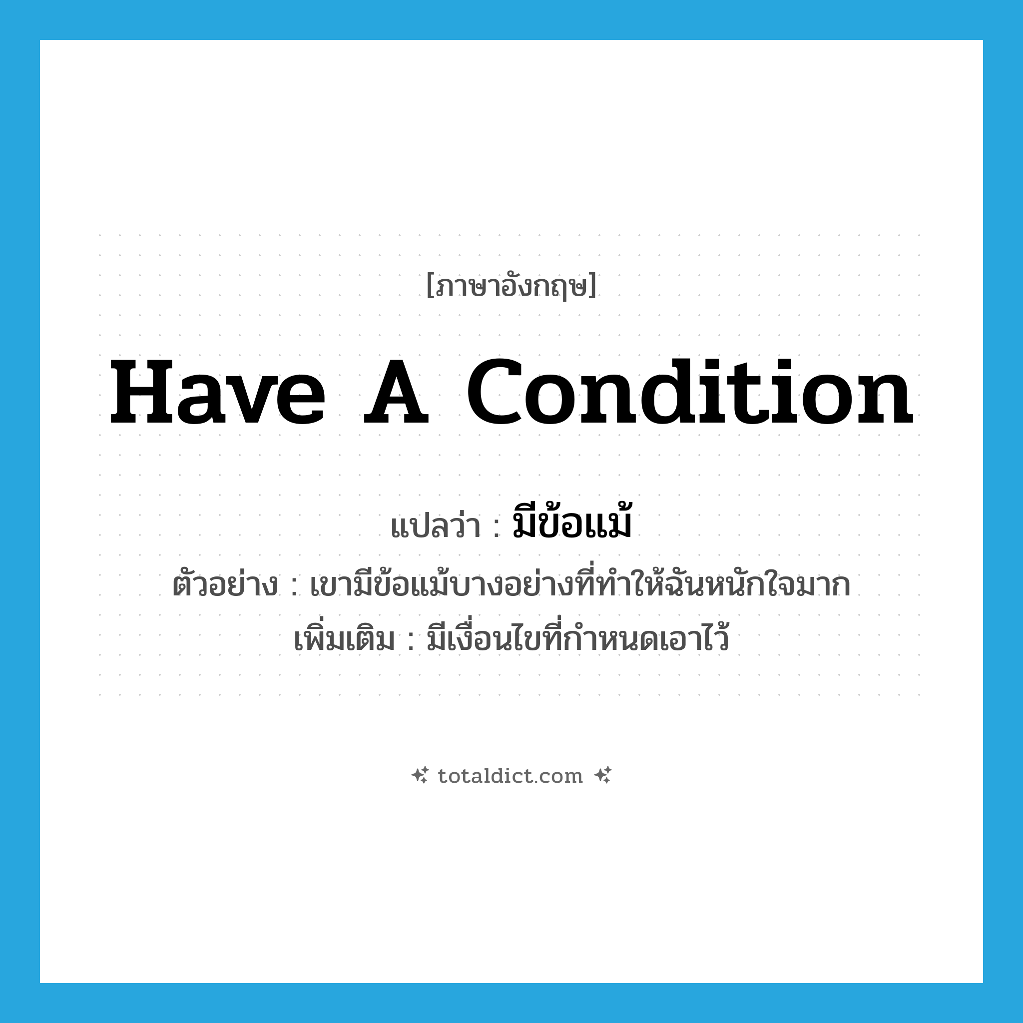 have a condition แปลว่า?, คำศัพท์ภาษาอังกฤษ have a condition แปลว่า มีข้อแม้ ประเภท V ตัวอย่าง เขามีข้อแม้บางอย่างที่ทำให้ฉันหนักใจมาก เพิ่มเติม มีเงื่อนไขที่กำหนดเอาไว้ หมวด V