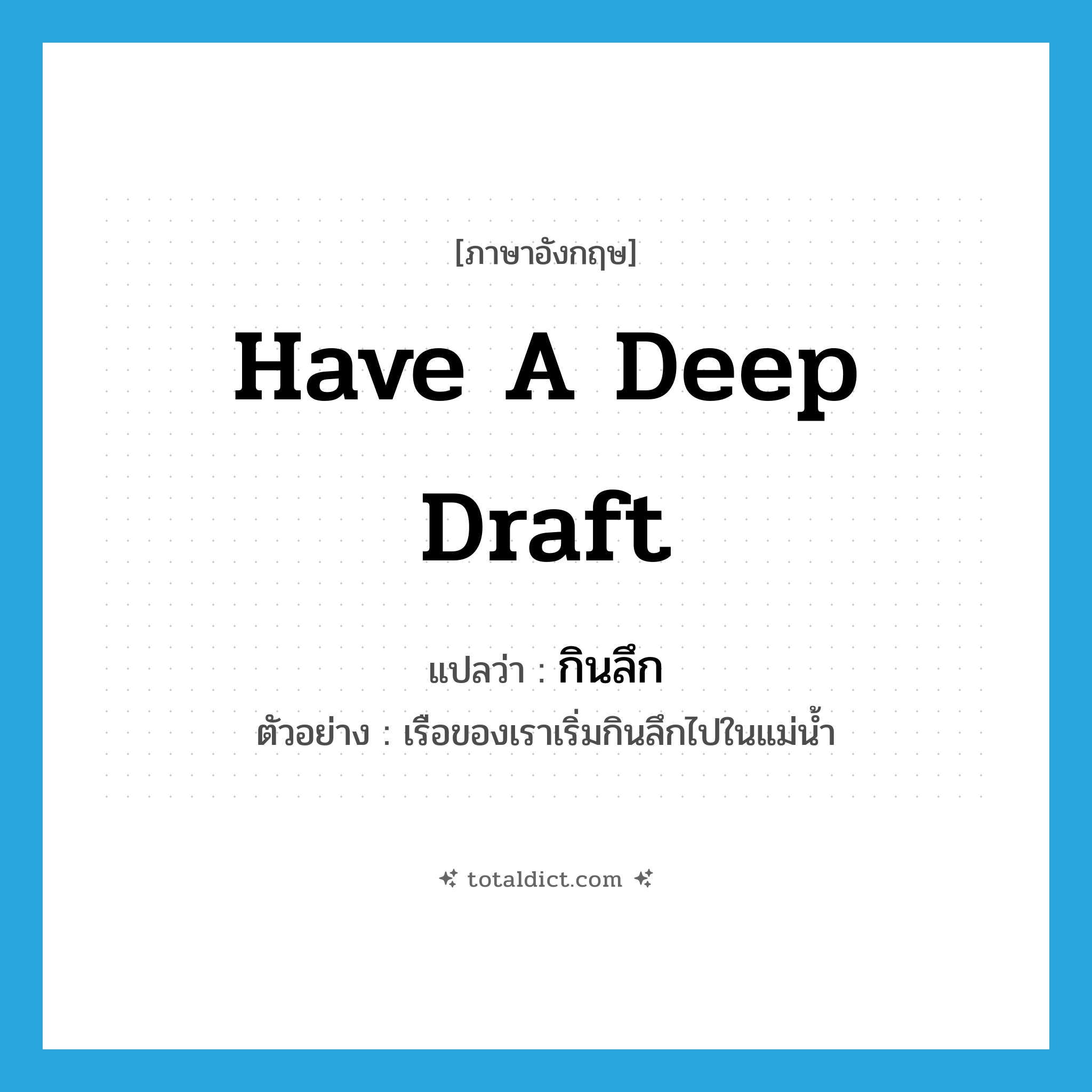 have a deep draft แปลว่า?, คำศัพท์ภาษาอังกฤษ have a deep draft แปลว่า กินลึก ประเภท V ตัวอย่าง เรือของเราเริ่มกินลึกไปในแม่น้ำ หมวด V