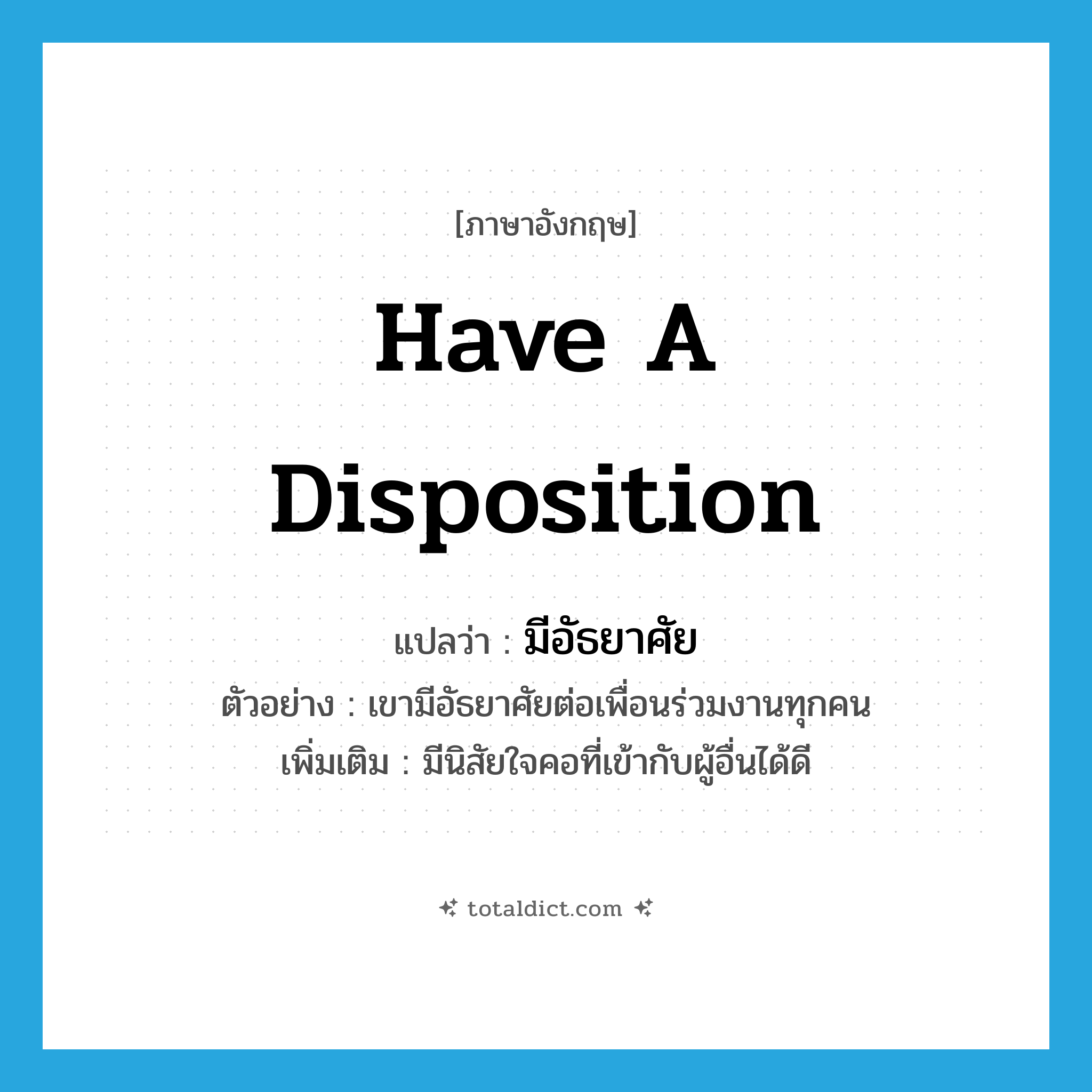 have a disposition แปลว่า?, คำศัพท์ภาษาอังกฤษ have a disposition แปลว่า มีอัธยาศัย ประเภท V ตัวอย่าง เขามีอัธยาศัยต่อเพื่อนร่วมงานทุกคน เพิ่มเติม มีนิสัยใจคอที่เข้ากับผู้อื่นได้ดี หมวด V