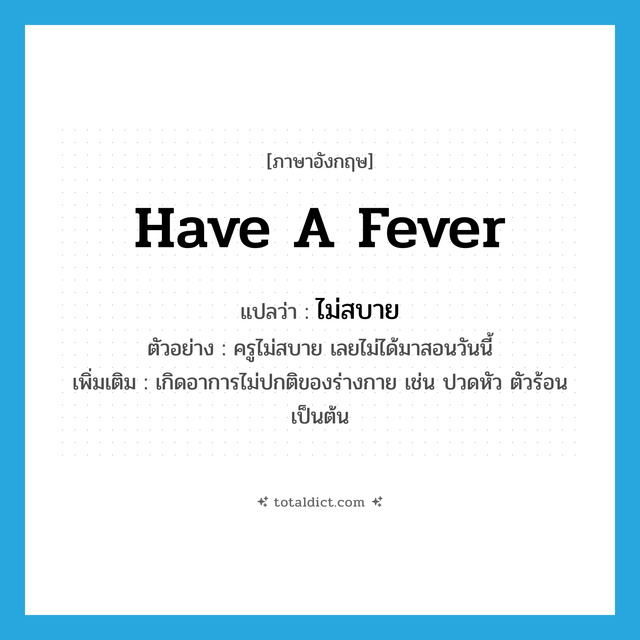 have a fever แปลว่า?, คำศัพท์ภาษาอังกฤษ have a fever แปลว่า ไม่สบาย ประเภท V ตัวอย่าง ครูไม่สบาย เลยไม่ได้มาสอนวันนี้ เพิ่มเติม เกิดอาการไม่ปกติของร่างกาย เช่น ปวดหัว ตัวร้อน เป็นต้น หมวด V