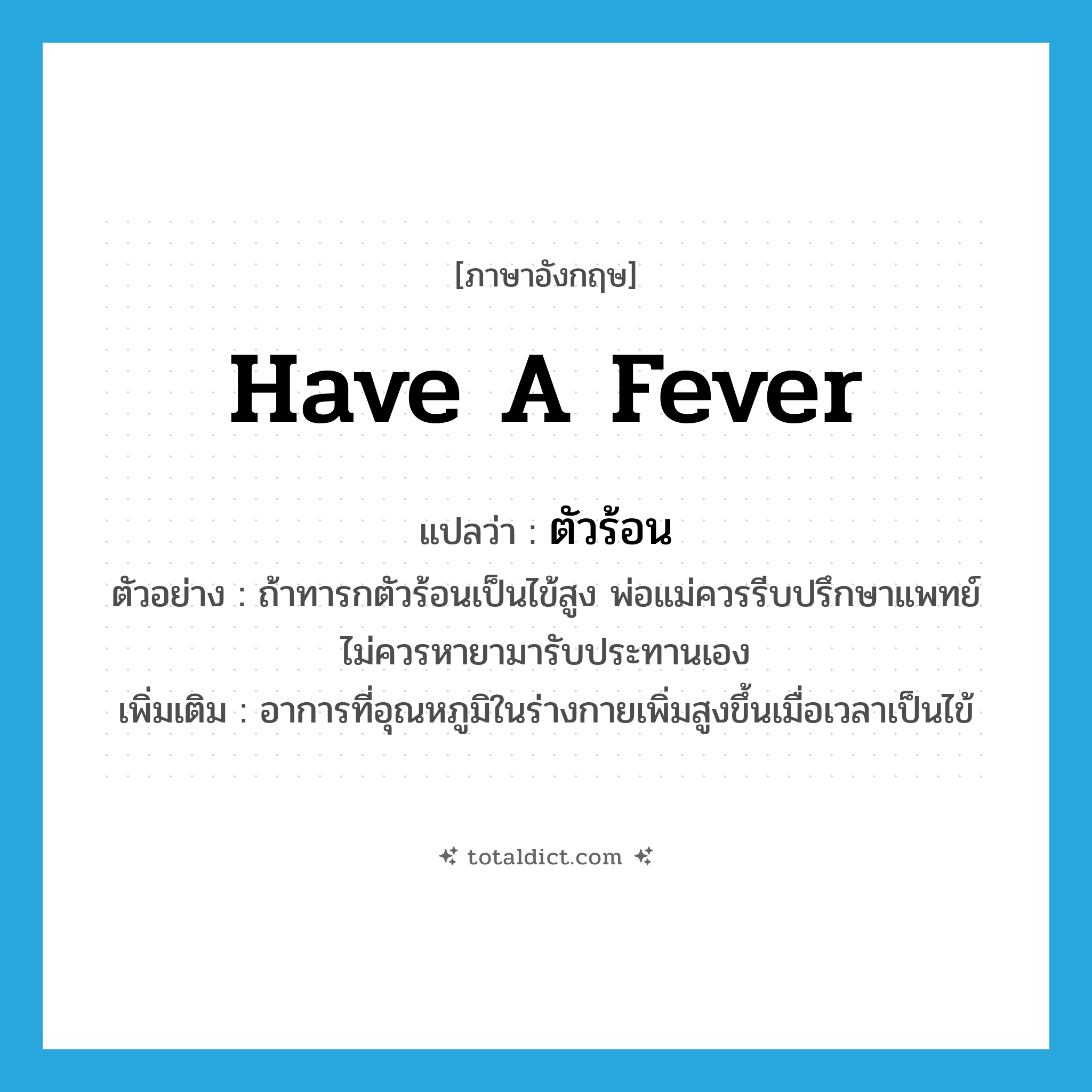 have a fever แปลว่า?, คำศัพท์ภาษาอังกฤษ have a fever แปลว่า ตัวร้อน ประเภท V ตัวอย่าง ถ้าทารกตัวร้อนเป็นไข้สูง พ่อแม่ควรรีบปรึกษาแพทย์ไม่ควรหายามารับประทานเอง เพิ่มเติม อาการที่อุณหภูมิในร่างกายเพิ่มสูงขึ้นเมื่อเวลาเป็นไข้ หมวด V