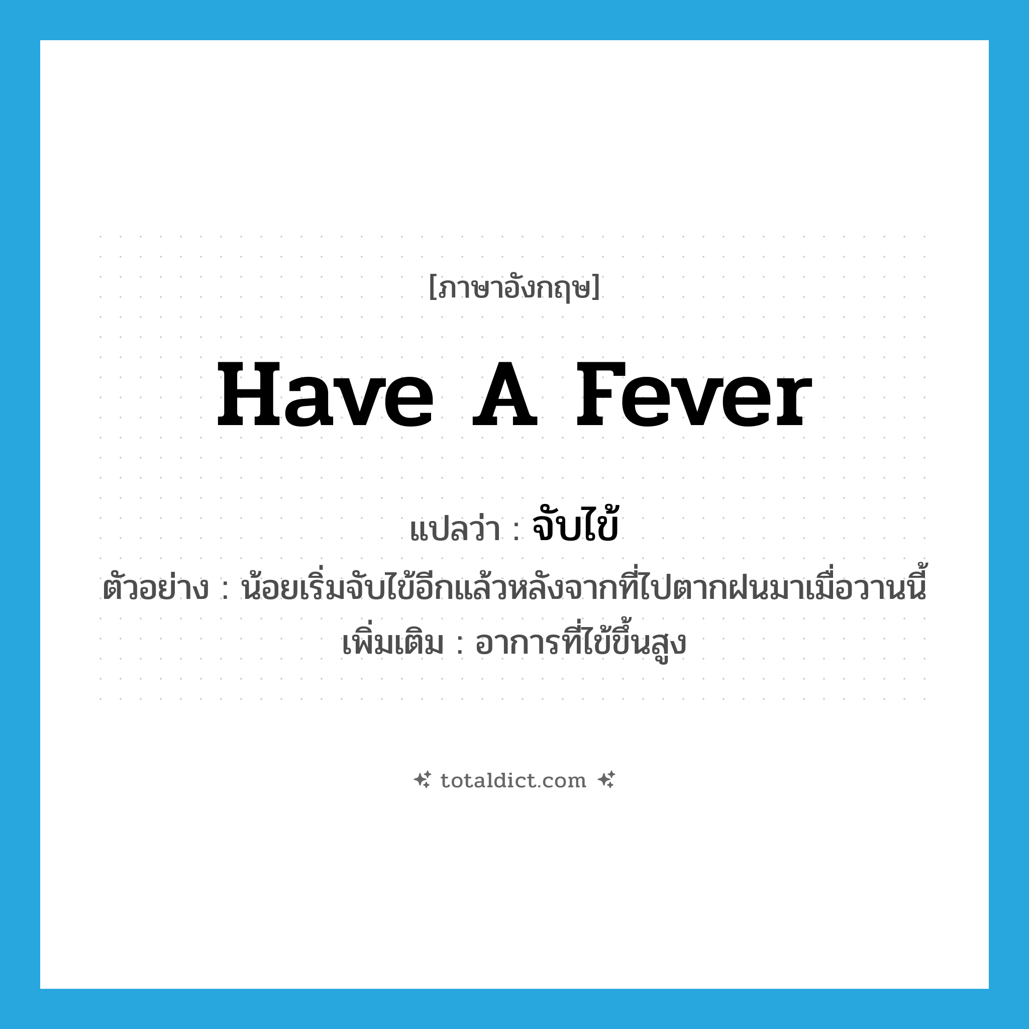 have a fever แปลว่า?, คำศัพท์ภาษาอังกฤษ have a fever แปลว่า จับไข้ ประเภท V ตัวอย่าง น้อยเริ่มจับไข้อีกแล้วหลังจากที่ไปตากฝนมาเมื่อวานนี้ เพิ่มเติม อาการที่ไข้ขึ้นสูง หมวด V