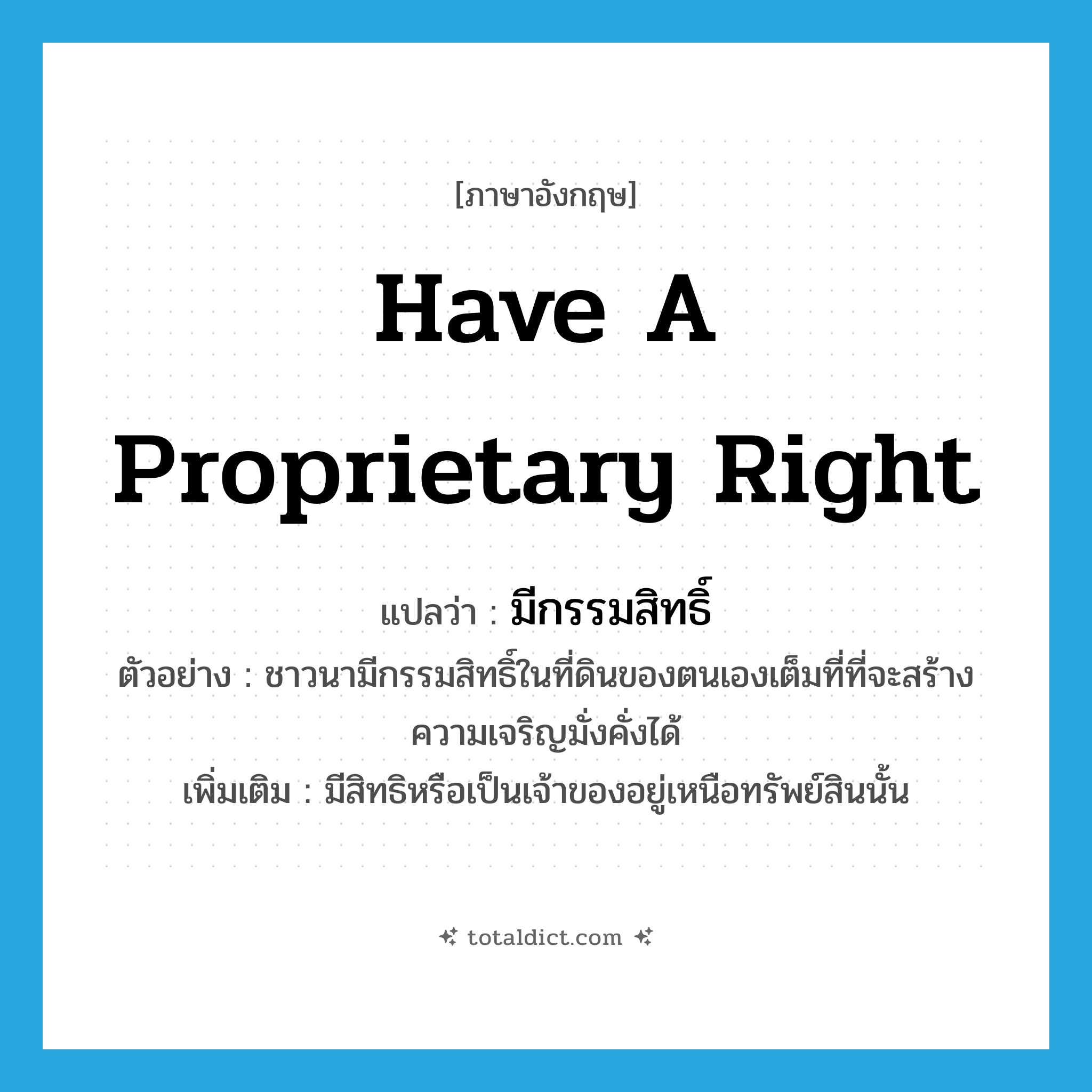 have a proprietary right แปลว่า?, คำศัพท์ภาษาอังกฤษ have a proprietary right แปลว่า มีกรรมสิทธิ์ ประเภท V ตัวอย่าง ชาวนามีกรรมสิทธิ์ในที่ดินของตนเองเต็มที่ที่จะสร้างความเจริญมั่งคั่งได้ เพิ่มเติม มีสิทธิหรือเป็นเจ้าของอยู่เหนือทรัพย์สินนั้น หมวด V