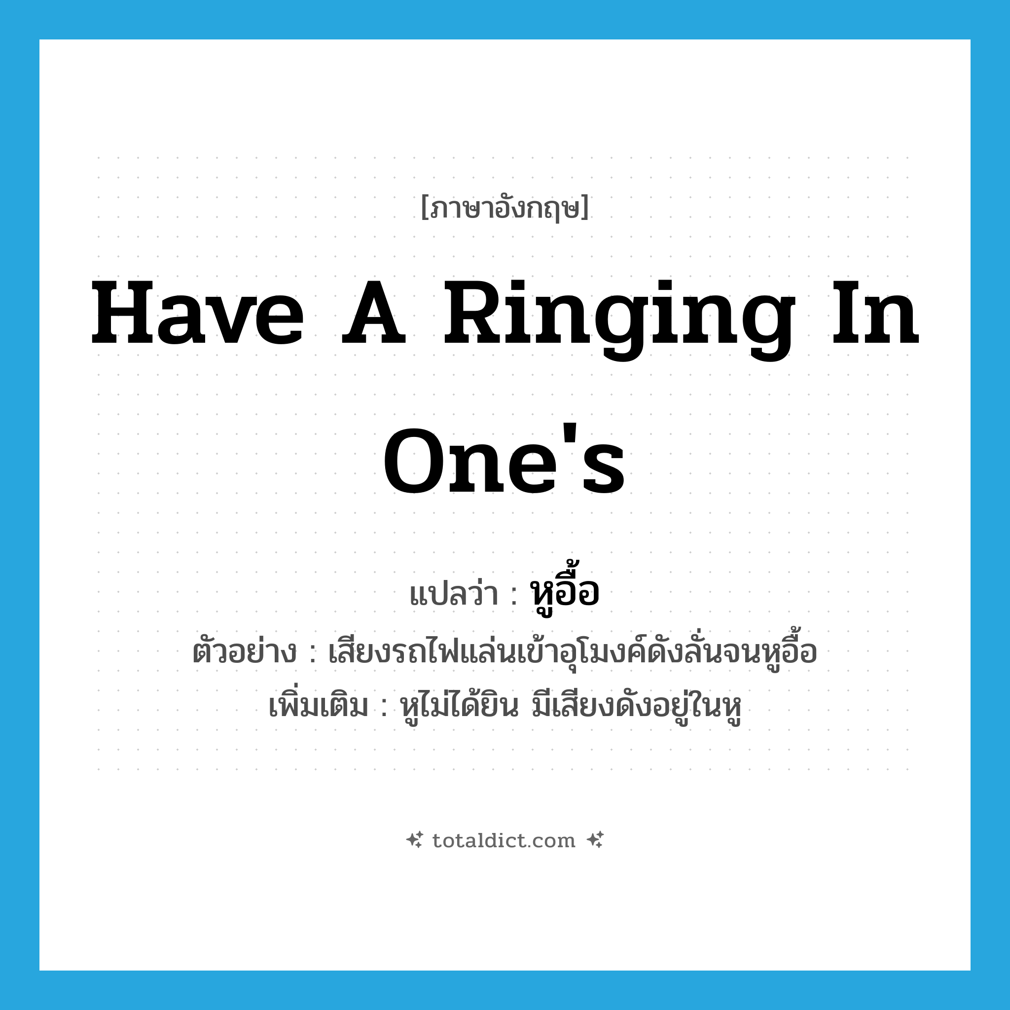 have a ringing in one&#39;s แปลว่า?, คำศัพท์ภาษาอังกฤษ have a ringing in one&#39;s แปลว่า หูอื้อ ประเภท V ตัวอย่าง เสียงรถไฟแล่นเข้าอุโมงค์ดังลั่นจนหูอื้อ เพิ่มเติม หูไม่ได้ยิน มีเสียงดังอยู่ในหู หมวด V