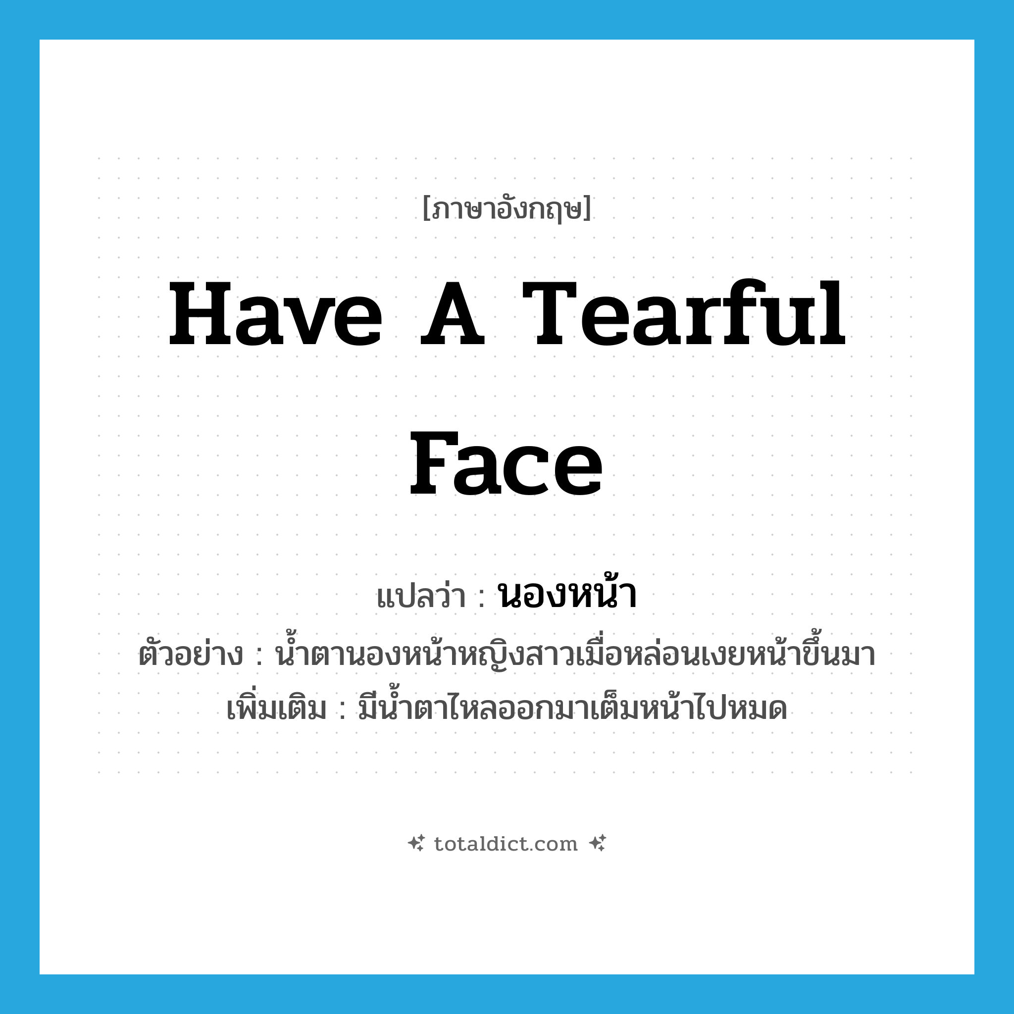 have a tearful face แปลว่า?, คำศัพท์ภาษาอังกฤษ have a tearful face แปลว่า นองหน้า ประเภท V ตัวอย่าง น้ำตานองหน้าหญิงสาวเมื่อหล่อนเงยหน้าขึ้นมา เพิ่มเติม มีน้ำตาไหลออกมาเต็มหน้าไปหมด หมวด V