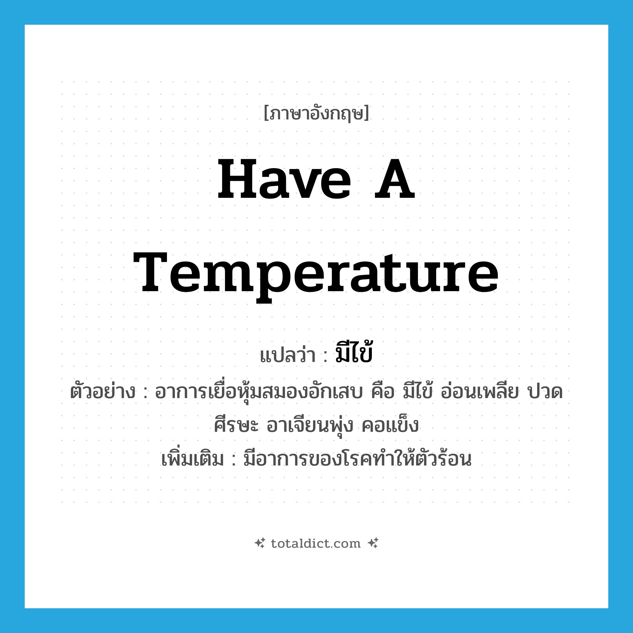 have a temperature แปลว่า?, คำศัพท์ภาษาอังกฤษ have a temperature แปลว่า มีไข้ ประเภท V ตัวอย่าง อาการเยื่อหุ้มสมองอักเสบ คือ มีไข้ อ่อนเพลีย ปวดศีรษะ อาเจียนพุ่ง คอแข็ง เพิ่มเติม มีอาการของโรคทำให้ตัวร้อน หมวด V