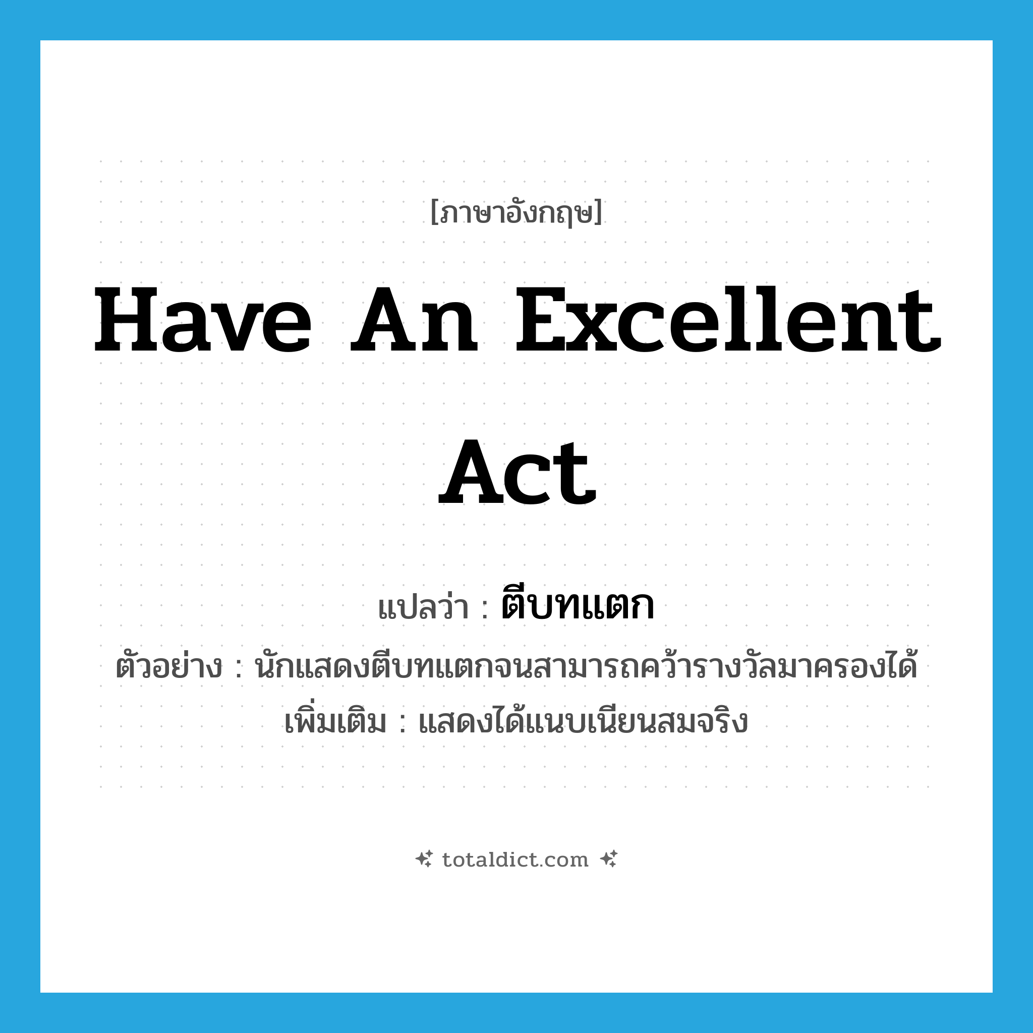 have an excellent act แปลว่า?, คำศัพท์ภาษาอังกฤษ have an excellent act แปลว่า ตีบทแตก ประเภท V ตัวอย่าง นักแสดงตีบทแตกจนสามารถคว้ารางวัลมาครองได้ เพิ่มเติม แสดงได้แนบเนียนสมจริง หมวด V