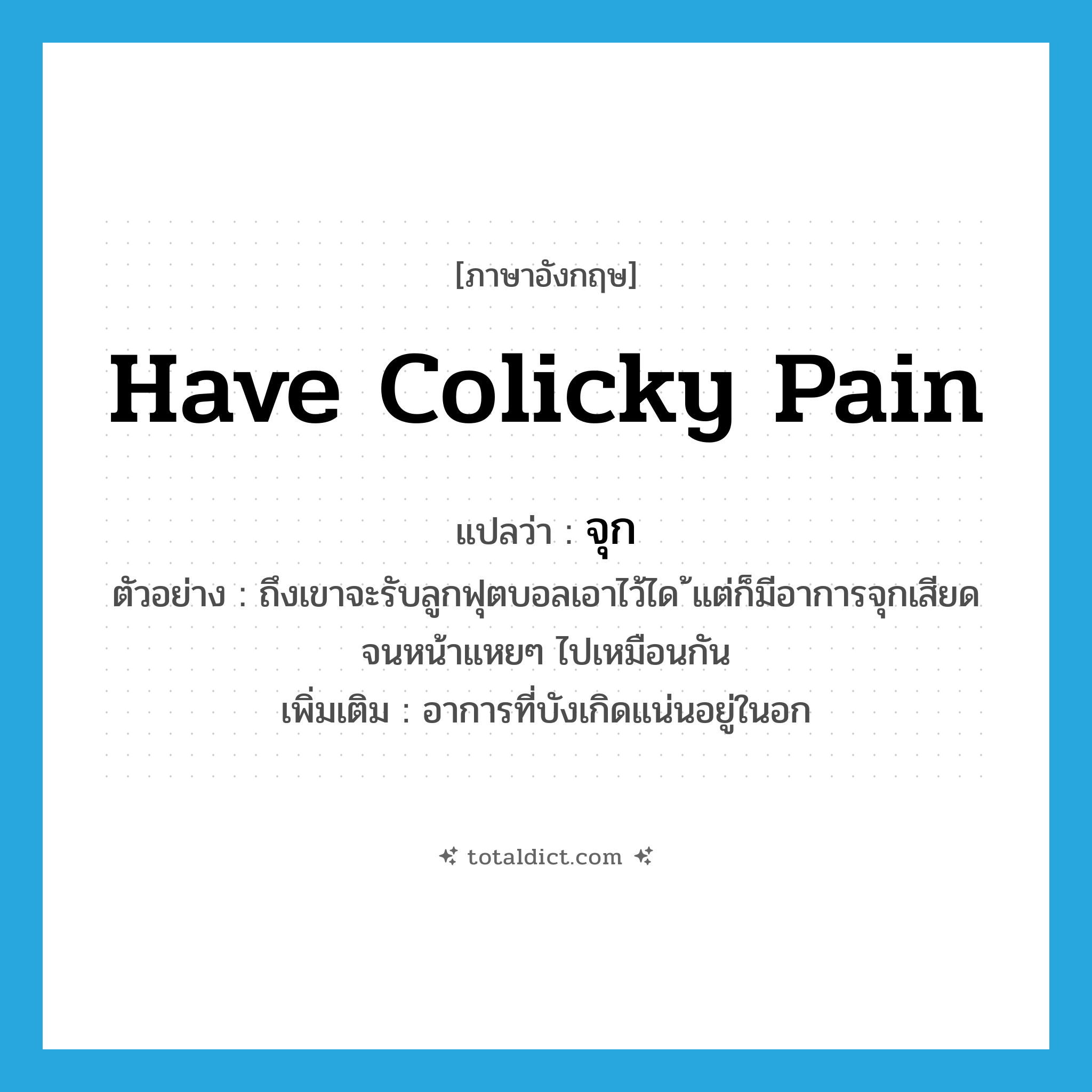 have colicky pain แปลว่า?, คำศัพท์ภาษาอังกฤษ have colicky pain แปลว่า จุก ประเภท V ตัวอย่าง ถึงเขาจะรับลูกฟุตบอลเอาไว้ได ้แต่ก็มีอาการจุกเสียดจนหน้าแหยๆ ไปเหมือนกัน เพิ่มเติม อาการที่บังเกิดแน่นอยู่ในอก หมวด V