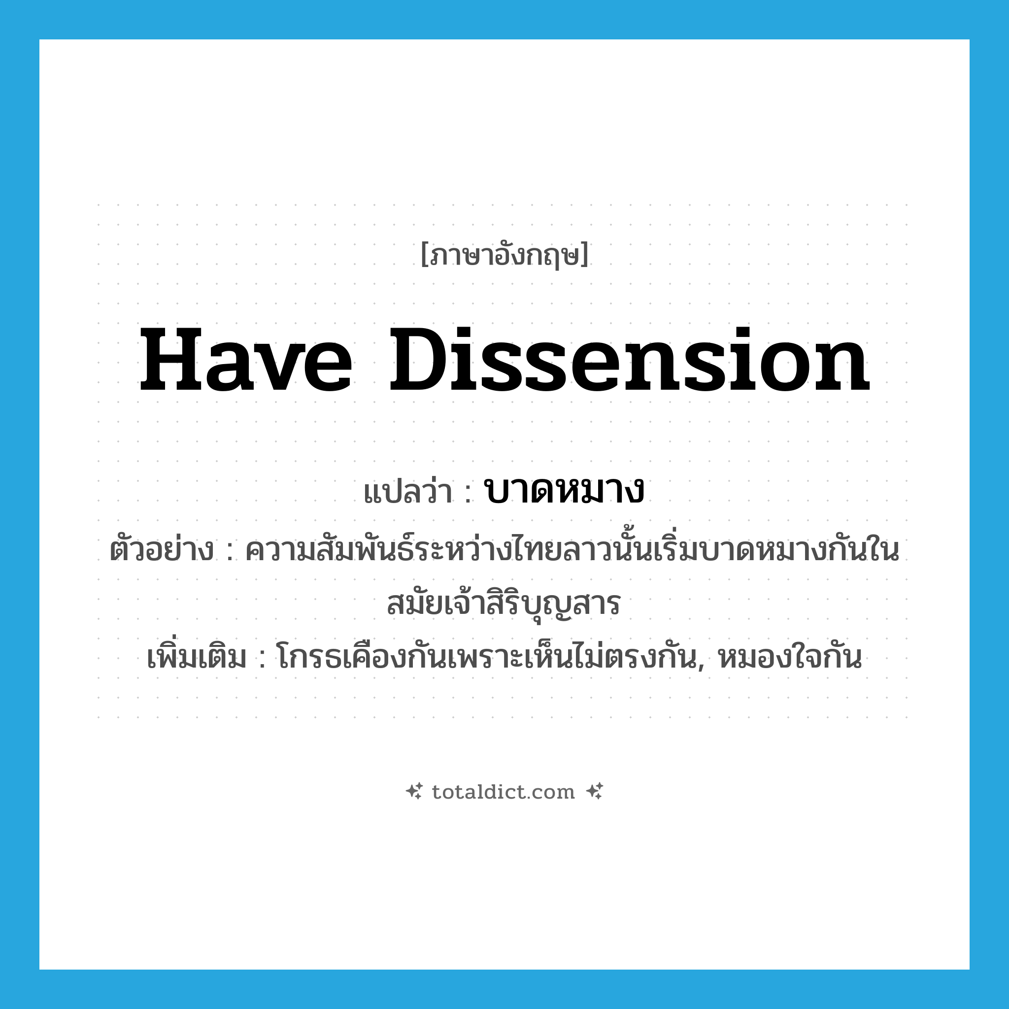 have dissension แปลว่า?, คำศัพท์ภาษาอังกฤษ have dissension แปลว่า บาดหมาง ประเภท V ตัวอย่าง ความสัมพันธ์ระหว่างไทยลาวนั้นเริ่มบาดหมางกันในสมัยเจ้าสิริบุญสาร เพิ่มเติม โกรธเคืองกันเพราะเห็นไม่ตรงกัน, หมองใจกัน หมวด V