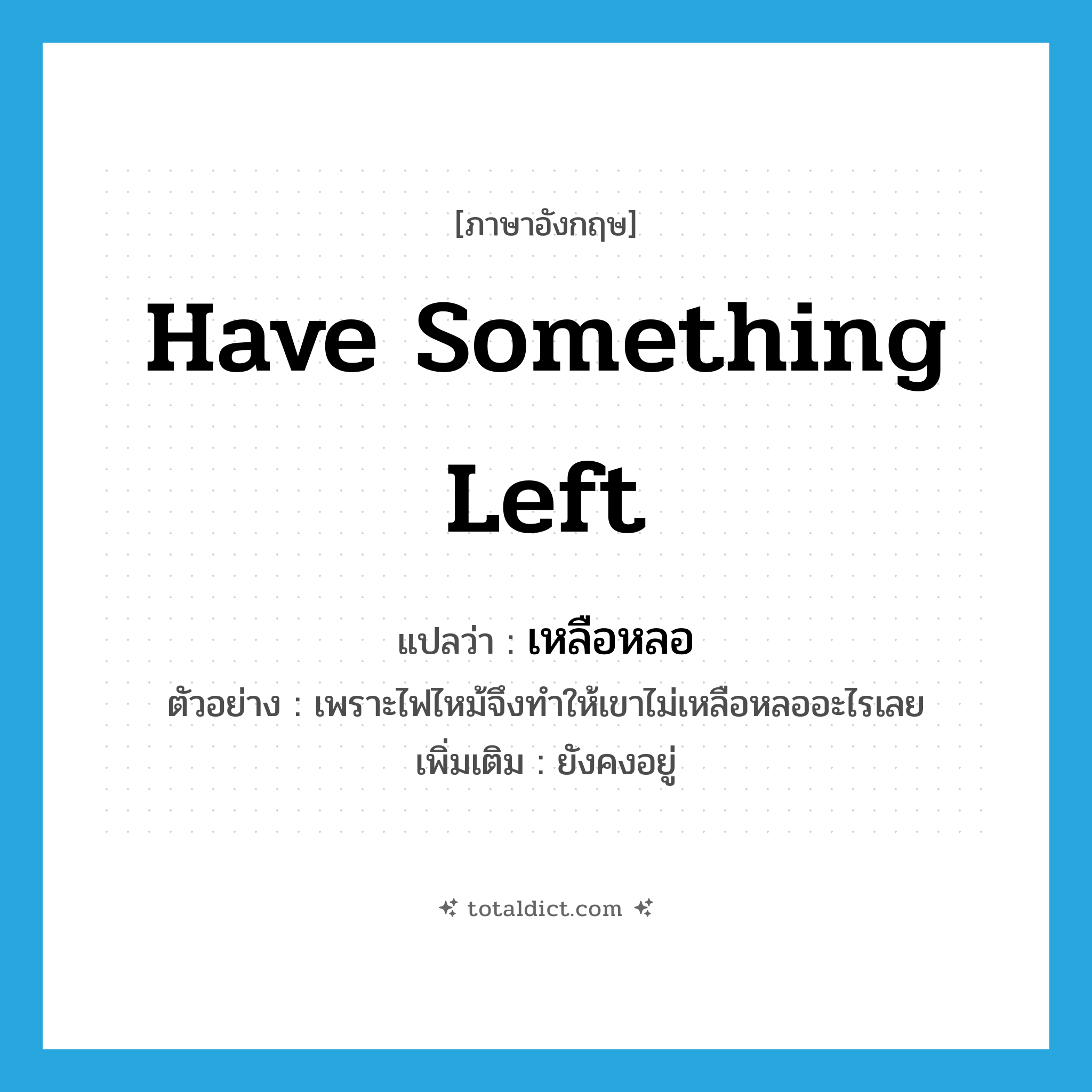 have something left แปลว่า?, คำศัพท์ภาษาอังกฤษ have something left แปลว่า เหลือหลอ ประเภท V ตัวอย่าง เพราะไฟไหม้จึงทำให้เขาไม่เหลือหลออะไรเลย เพิ่มเติม ยังคงอยู่ หมวด V