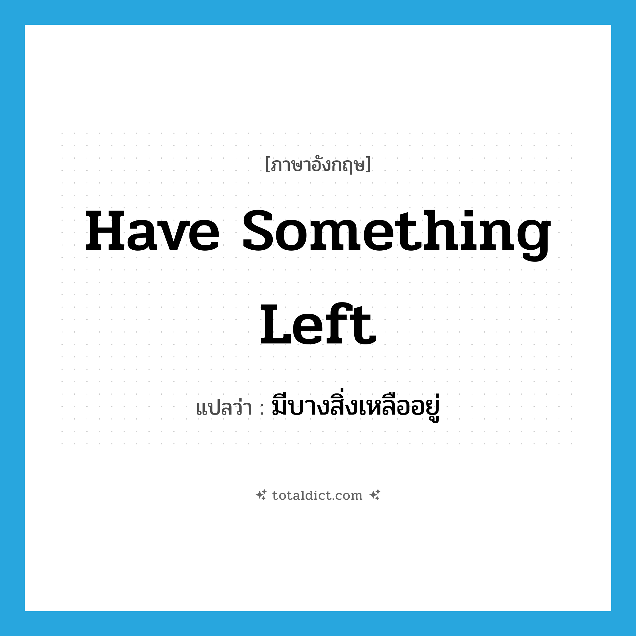 have something left แปลว่า?, คำศัพท์ภาษาอังกฤษ have something left แปลว่า มีบางสิ่งเหลืออยู่ ประเภท IDM หมวด IDM