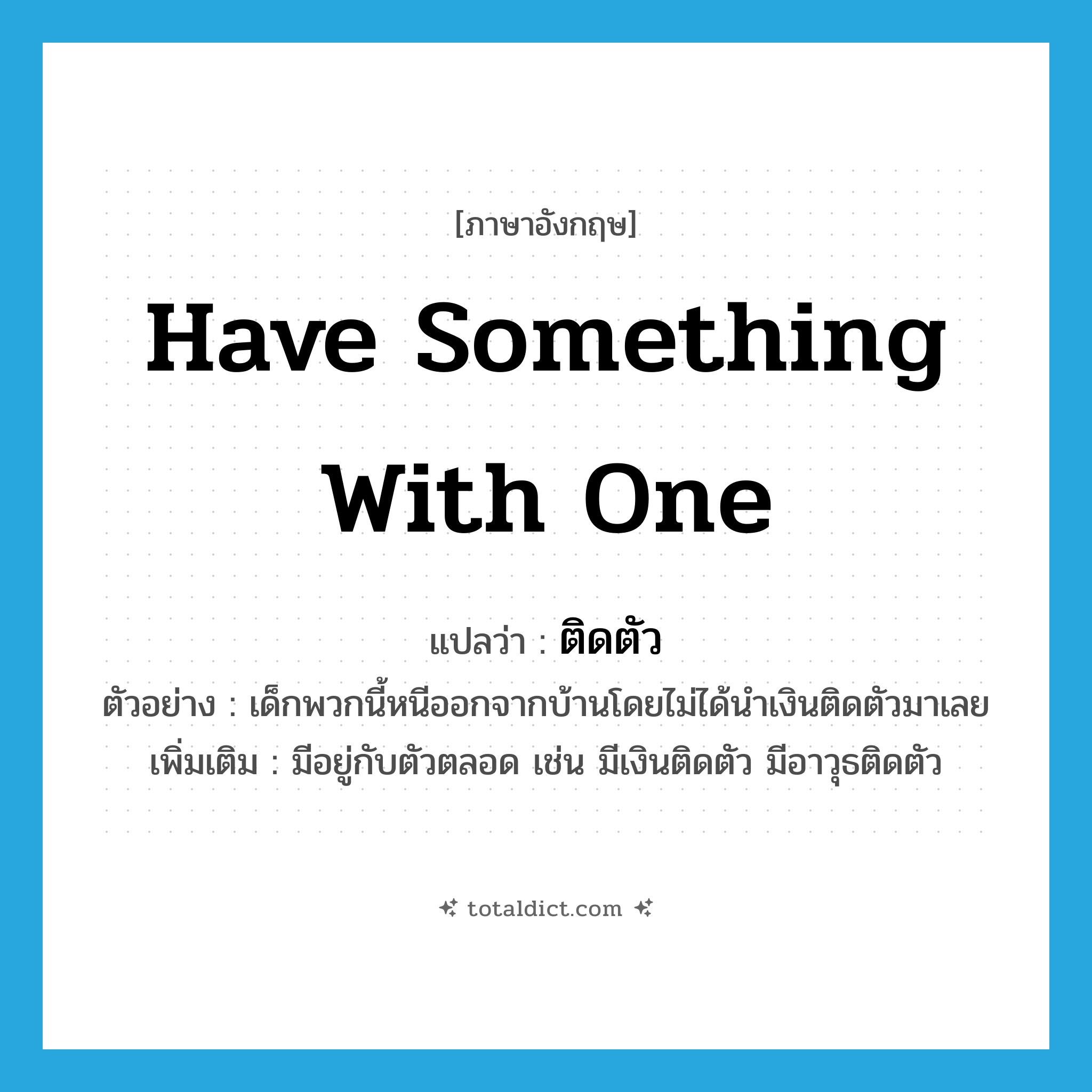 have something with one แปลว่า?, คำศัพท์ภาษาอังกฤษ have something with one แปลว่า ติดตัว ประเภท V ตัวอย่าง เด็กพวกนี้หนีออกจากบ้านโดยไม่ได้นำเงินติดตัวมาเลย เพิ่มเติม มีอยู่กับตัวตลอด เช่น มีเงินติดตัว มีอาวุธติดตัว หมวด V