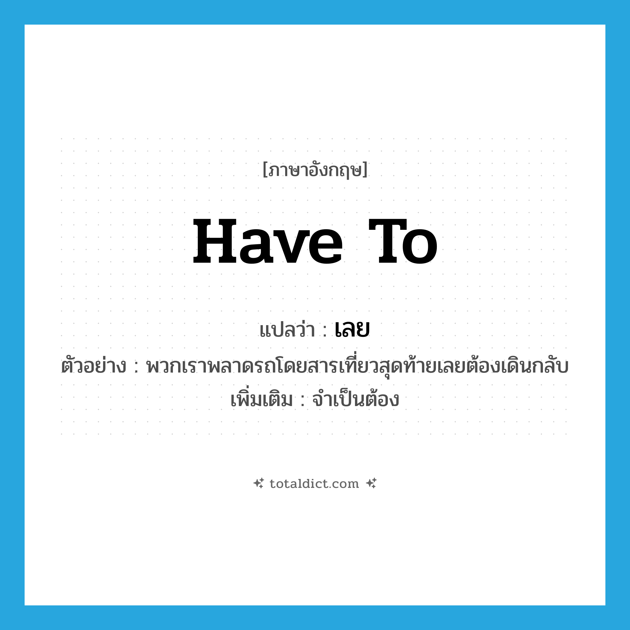 have to แปลว่า?, คำศัพท์ภาษาอังกฤษ have to แปลว่า เลย ประเภท AUX ตัวอย่าง พวกเราพลาดรถโดยสารเที่ยวสุดท้ายเลยต้องเดินกลับ เพิ่มเติม จำเป็นต้อง หมวด AUX