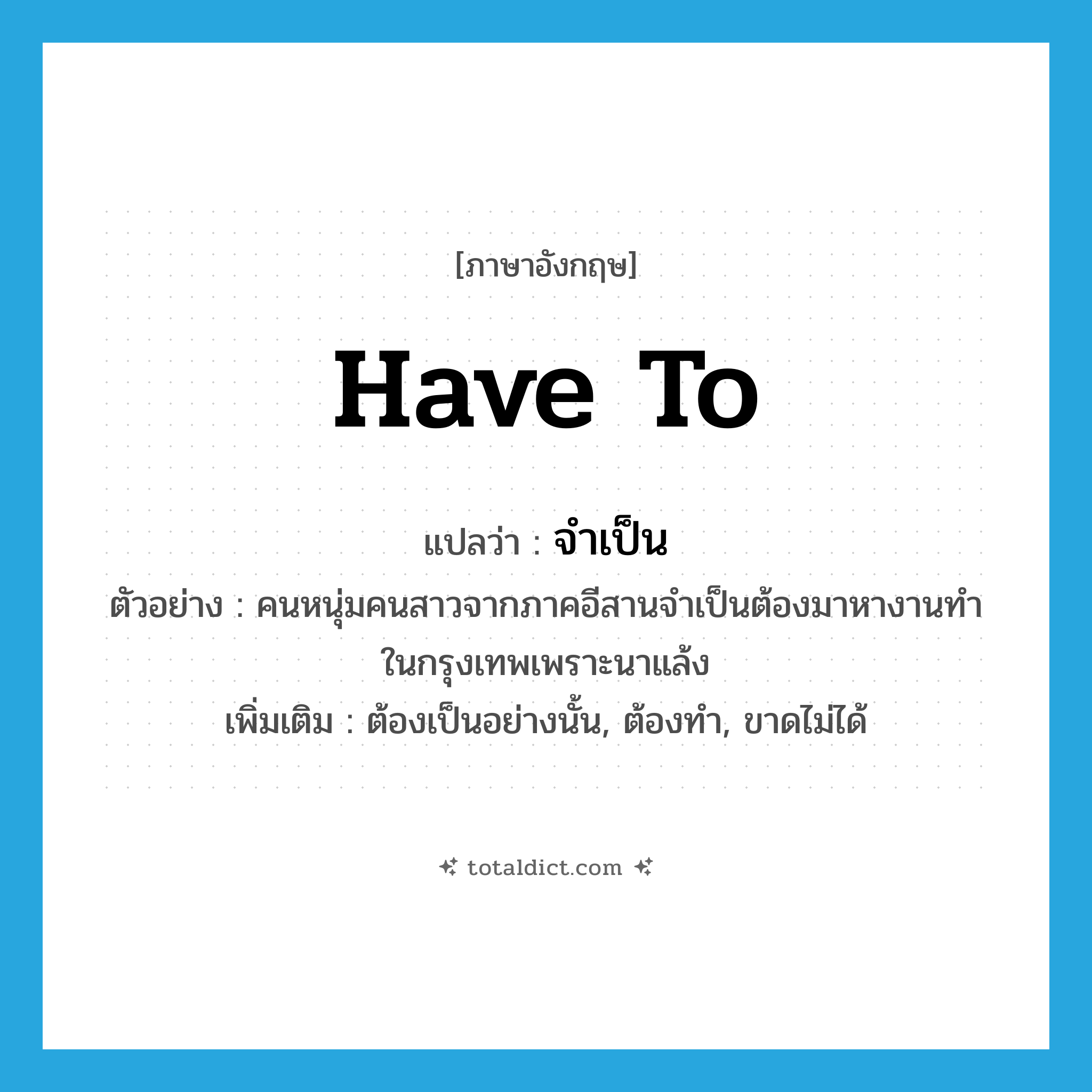 have to แปลว่า?, คำศัพท์ภาษาอังกฤษ have to แปลว่า จำเป็น ประเภท AUX ตัวอย่าง คนหนุ่มคนสาวจากภาคอีสานจำเป็นต้องมาหางานทำในกรุงเทพเพราะนาแล้ง เพิ่มเติม ต้องเป็นอย่างนั้น, ต้องทำ, ขาดไม่ได้ หมวด AUX