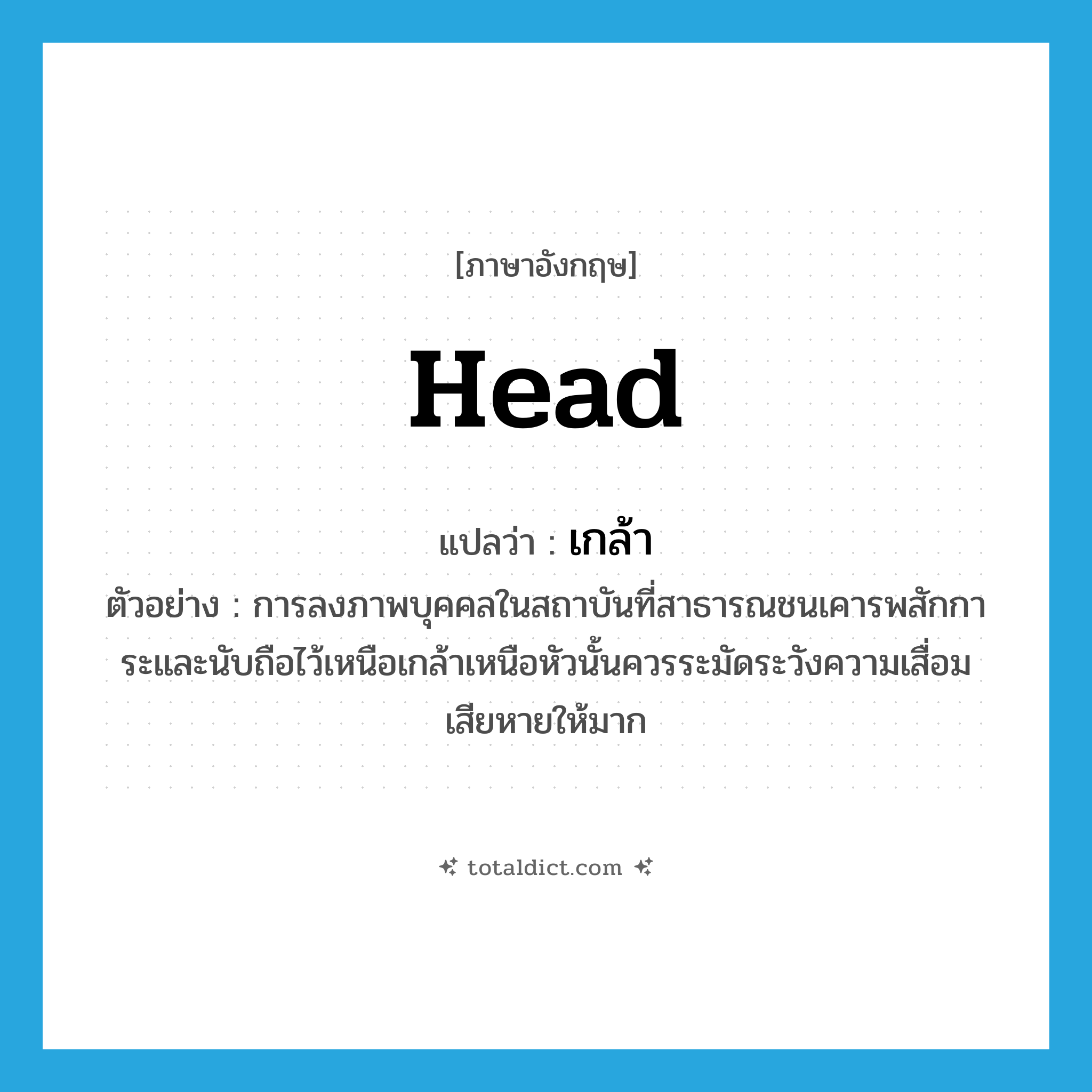 head แปลว่า?, คำศัพท์ภาษาอังกฤษ head แปลว่า เกล้า ประเภท N ตัวอย่าง การลงภาพบุคคลในสถาบันที่สาธารณชนเคารพสักการะและนับถือไว้เหนือเกล้าเหนือหัวนั้นควรระมัดระวังความเสื่อมเสียหายให้มาก หมวด N