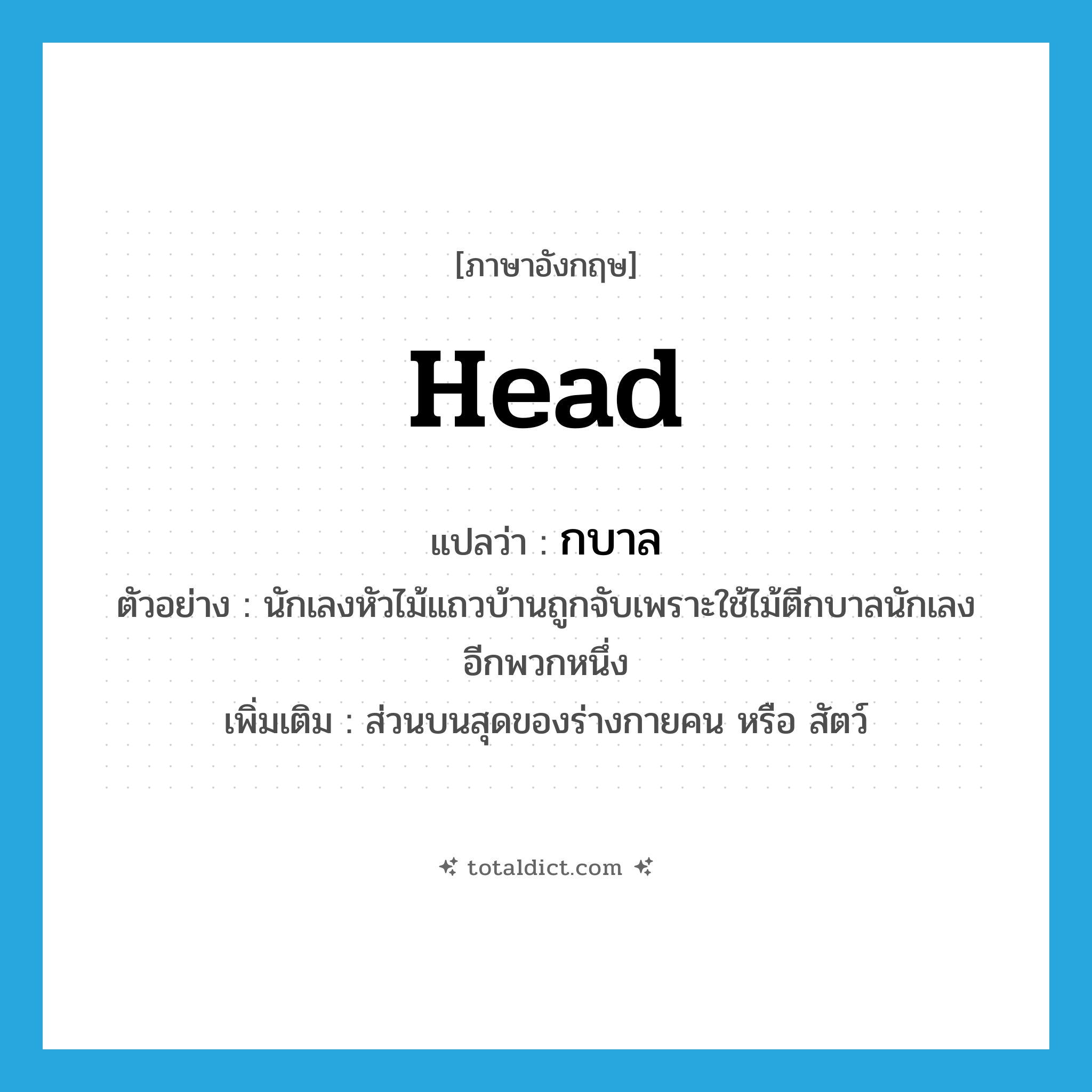 head แปลว่า?, คำศัพท์ภาษาอังกฤษ head แปลว่า กบาล ประเภท N ตัวอย่าง นักเลงหัวไม้แถวบ้านถูกจับเพราะใช้ไม้ตีกบาลนักเลงอีกพวกหนึ่ง เพิ่มเติม ส่วนบนสุดของร่างกายคน หรือ สัตว์ หมวด N