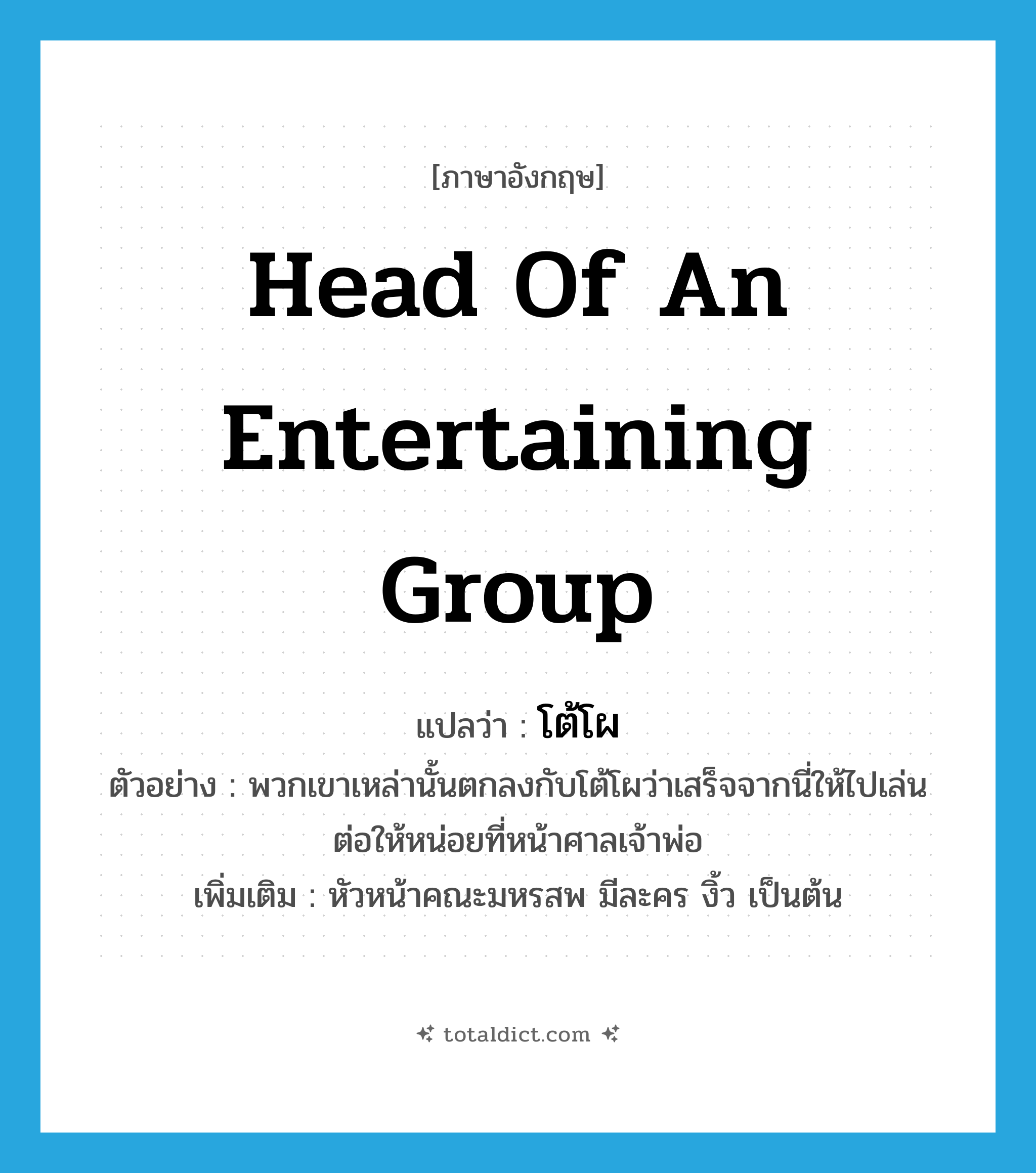 head of an entertaining group แปลว่า?, คำศัพท์ภาษาอังกฤษ head of an entertaining group แปลว่า โต้โผ ประเภท N ตัวอย่าง พวกเขาเหล่านั้นตกลงกับโต้โผว่าเสร็จจากนี่ให้ไปเล่นต่อให้หน่อยที่หน้าศาลเจ้าพ่อ เพิ่มเติม หัวหน้าคณะมหรสพ มีละคร งิ้ว เป็นต้น หมวด N