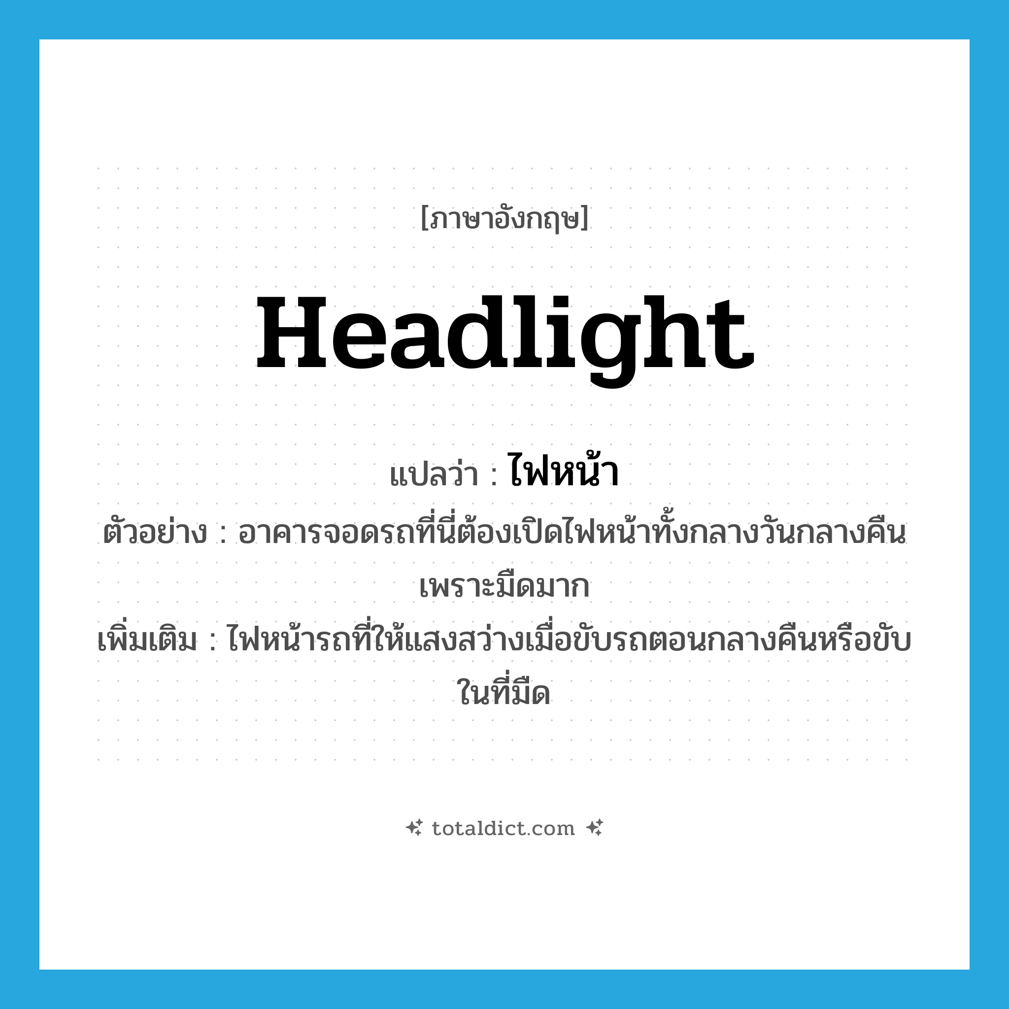 headlight แปลว่า?, คำศัพท์ภาษาอังกฤษ headlight แปลว่า ไฟหน้า ประเภท N ตัวอย่าง อาคารจอดรถที่นี่ต้องเปิดไฟหน้าทั้งกลางวันกลางคืนเพราะมืดมาก เพิ่มเติม ไฟหน้ารถที่ให้แสงสว่างเมื่อขับรถตอนกลางคืนหรือขับในที่มืด หมวด N