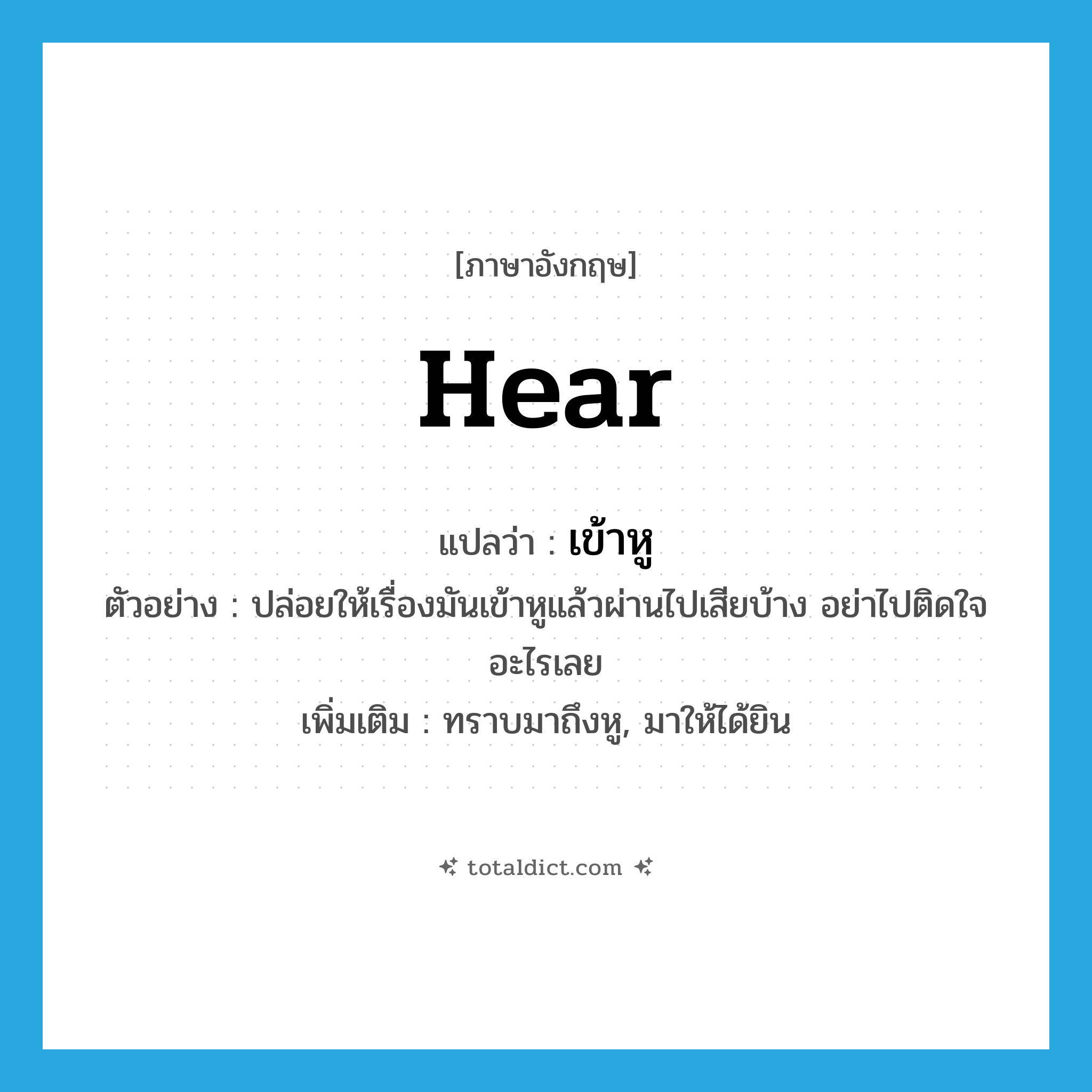 hear แปลว่า?, คำศัพท์ภาษาอังกฤษ hear แปลว่า เข้าหู ประเภท V ตัวอย่าง ปล่อยให้เรื่องมันเข้าหูแล้วผ่านไปเสียบ้าง อย่าไปติดใจอะไรเลย เพิ่มเติม ทราบมาถึงหู, มาให้ได้ยิน หมวด V