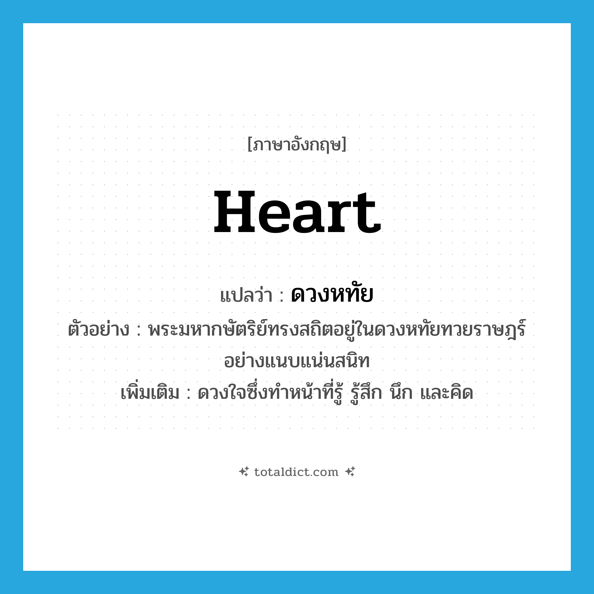 heart แปลว่า?, คำศัพท์ภาษาอังกฤษ heart แปลว่า ดวงหทัย ประเภท N ตัวอย่าง พระมหากษัตริย์ทรงสถิตอยู่ในดวงหทัยทวยราษฎร์อย่างแนบแน่นสนิท เพิ่มเติม ดวงใจซึ่งทำหน้าที่รู้ รู้สึก นึก และคิด หมวด N