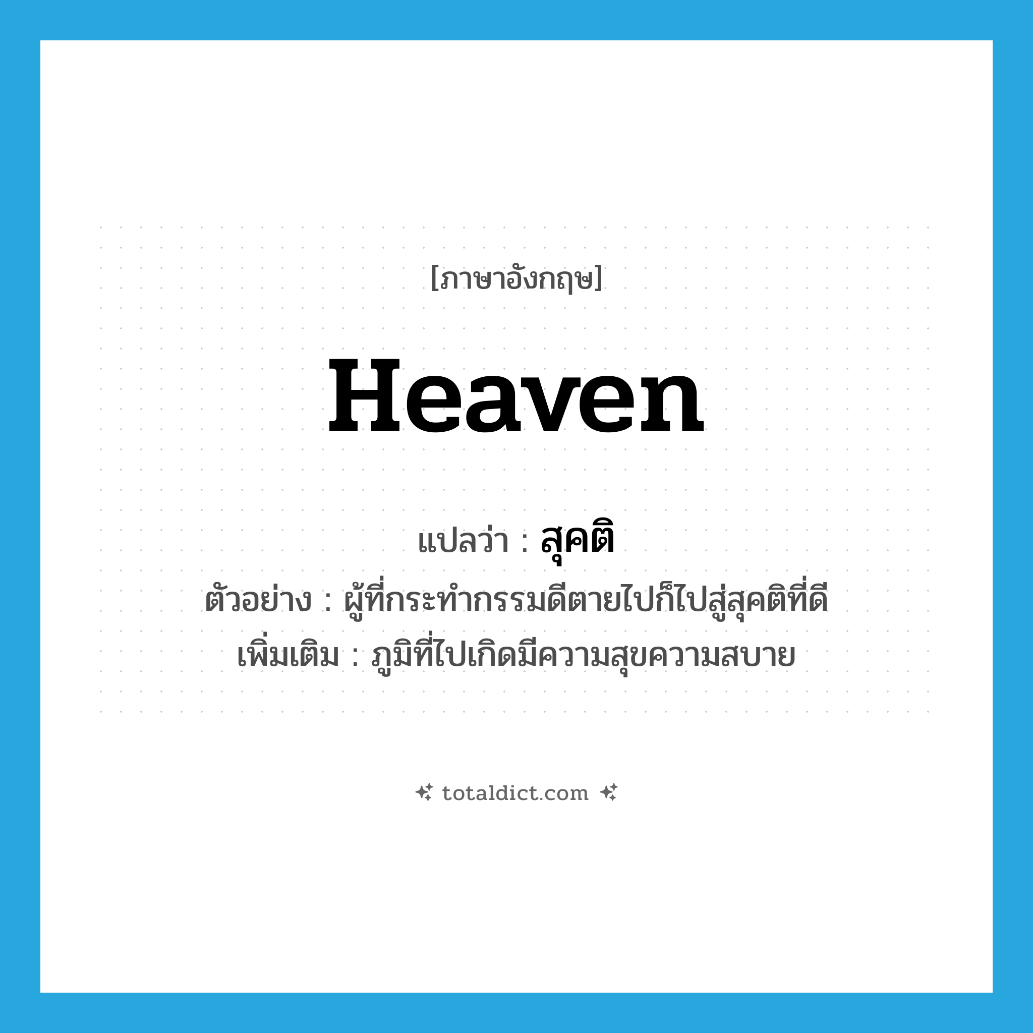 heaven แปลว่า?, คำศัพท์ภาษาอังกฤษ heaven แปลว่า สุคติ ประเภท N ตัวอย่าง ผู้ที่กระทำกรรมดีตายไปก็ไปสู่สุคติที่ดี เพิ่มเติม ภูมิที่ไปเกิดมีความสุขความสบาย หมวด N