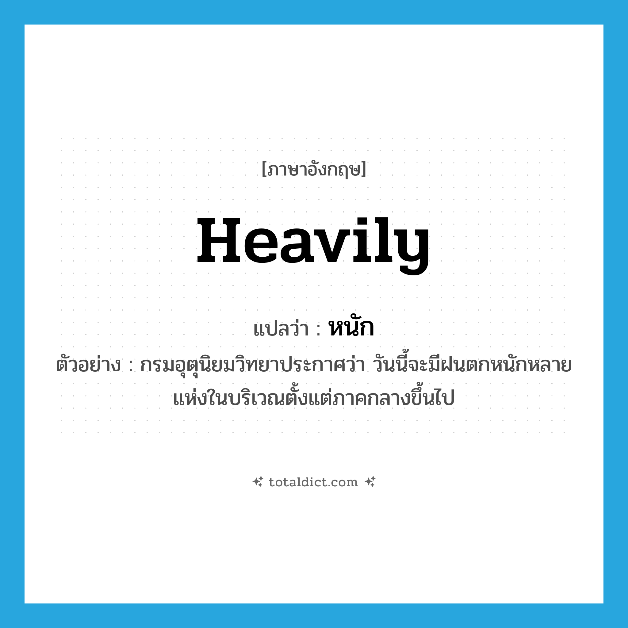 heavily แปลว่า?, คำศัพท์ภาษาอังกฤษ heavily แปลว่า หนัก ประเภท ADV ตัวอย่าง กรมอุตุนิยมวิทยาประกาศว่า วันนี้จะมีฝนตกหนักหลายแห่งในบริเวณตั้งแต่ภาคกลางขึ้นไป หมวด ADV