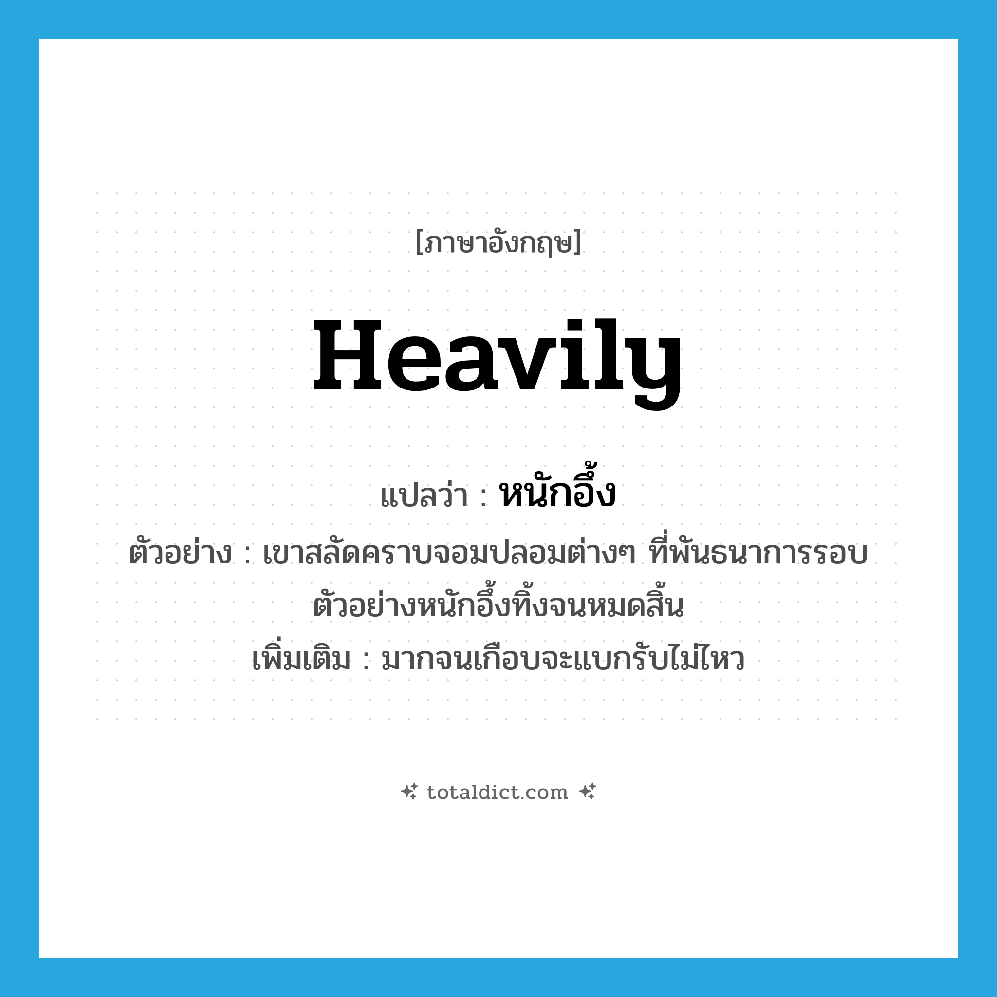 heavily แปลว่า?, คำศัพท์ภาษาอังกฤษ heavily แปลว่า หนักอึ้ง ประเภท ADV ตัวอย่าง เขาสลัดคราบจอมปลอมต่างๆ ที่พันธนาการรอบตัวอย่างหนักอึ้งทิ้งจนหมดสิ้น เพิ่มเติม มากจนเกือบจะแบกรับไม่ไหว หมวด ADV