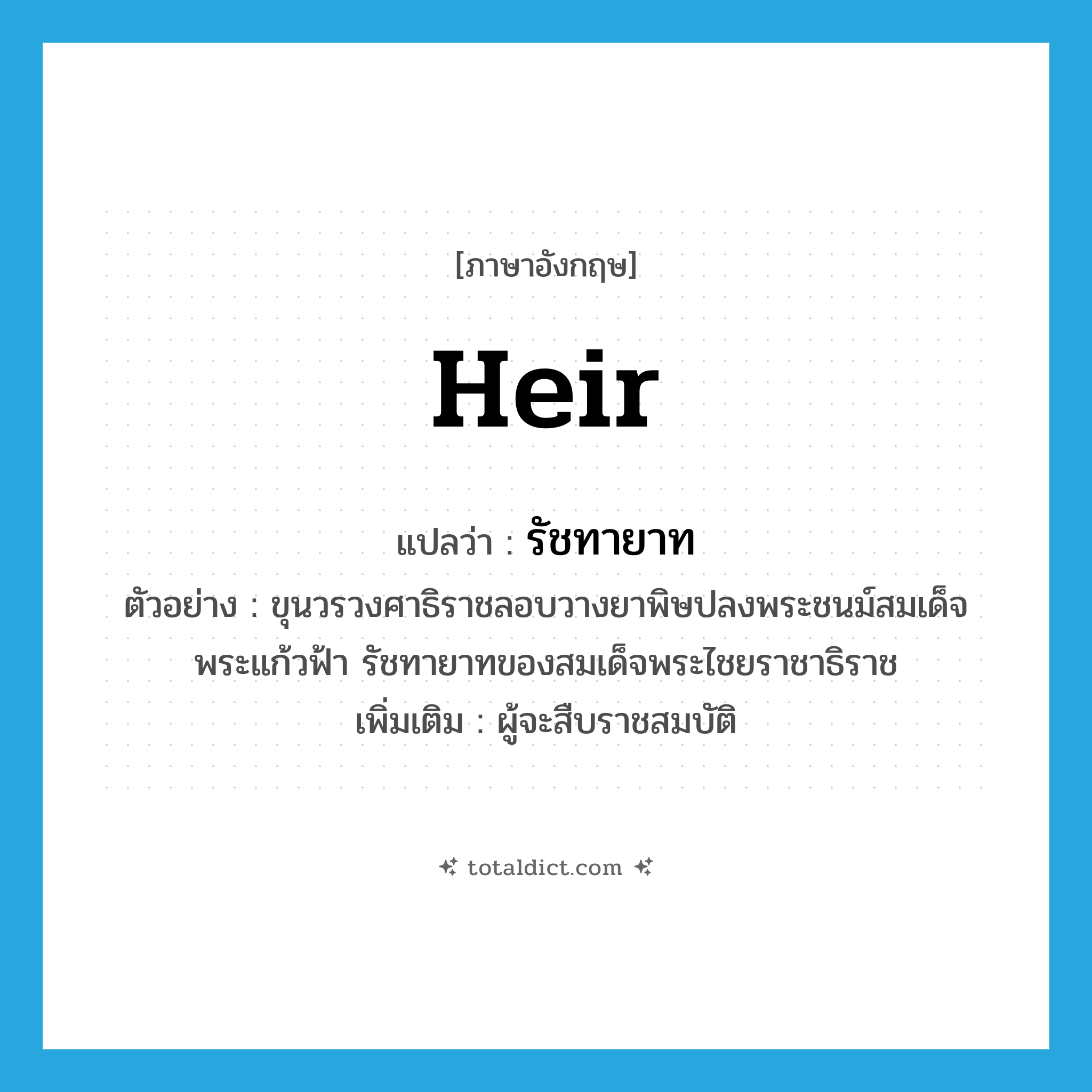 heir แปลว่า?, คำศัพท์ภาษาอังกฤษ heir แปลว่า รัชทายาท ประเภท N ตัวอย่าง ขุนวรวงศาธิราชลอบวางยาพิษปลงพระชนม์สมเด็จพระแก้วฟ้า รัชทายาทของสมเด็จพระไชยราชาธิราช เพิ่มเติม ผู้จะสืบราชสมบัติ หมวด N