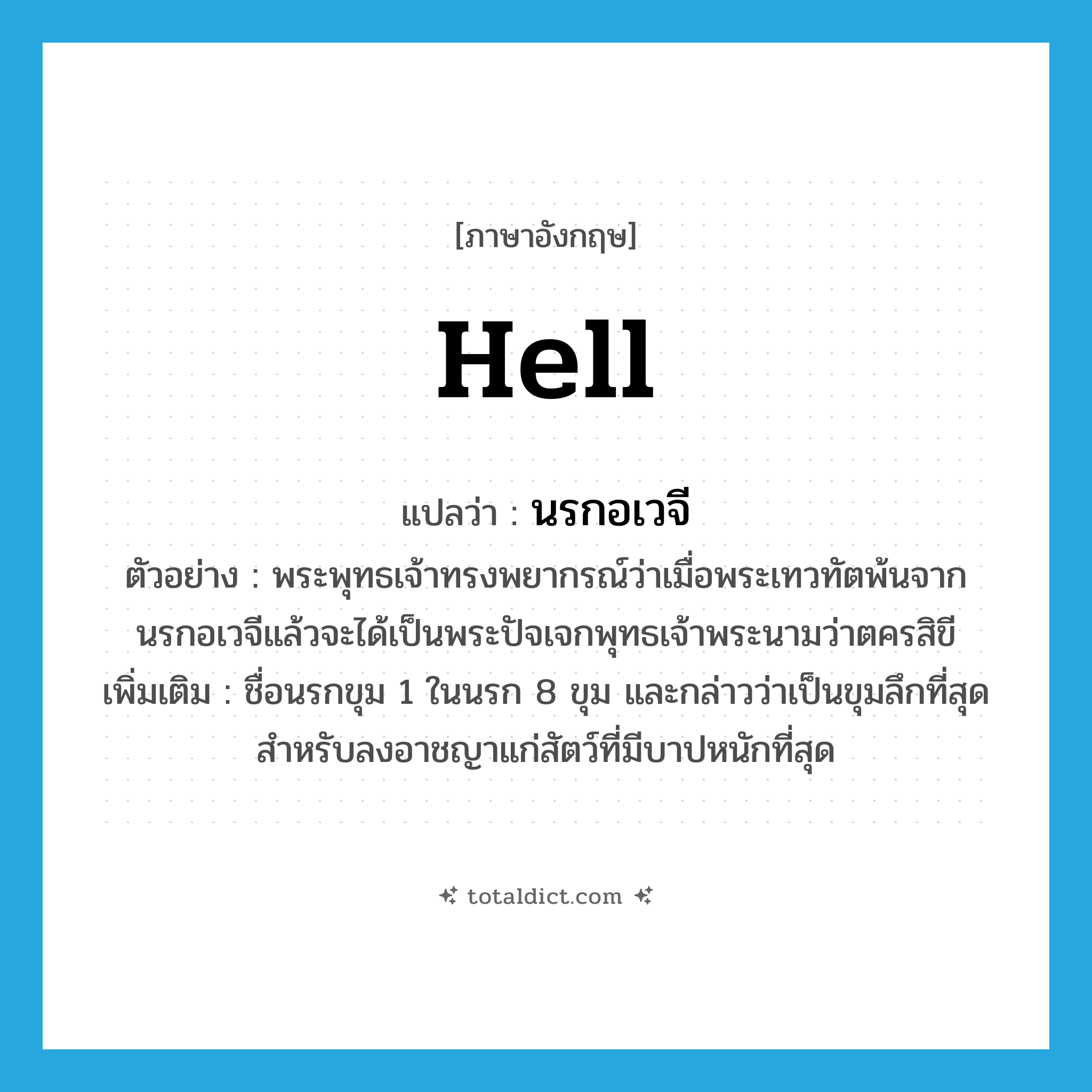 hell แปลว่า?, คำศัพท์ภาษาอังกฤษ hell แปลว่า นรกอเวจี ประเภท N ตัวอย่าง พระพุทธเจ้าทรงพยากรณ์ว่าเมื่อพระเทวทัตพ้นจากนรกอเวจีแล้วจะได้เป็นพระปัจเจกพุทธเจ้าพระนามว่าตครสิขี เพิ่มเติม ชื่อนรกขุม 1 ในนรก 8 ขุม และกล่าวว่าเป็นขุมลึกที่สุด สำหรับลงอาชญาแก่สัตว์ที่มีบาปหนักที่สุด หมวด N