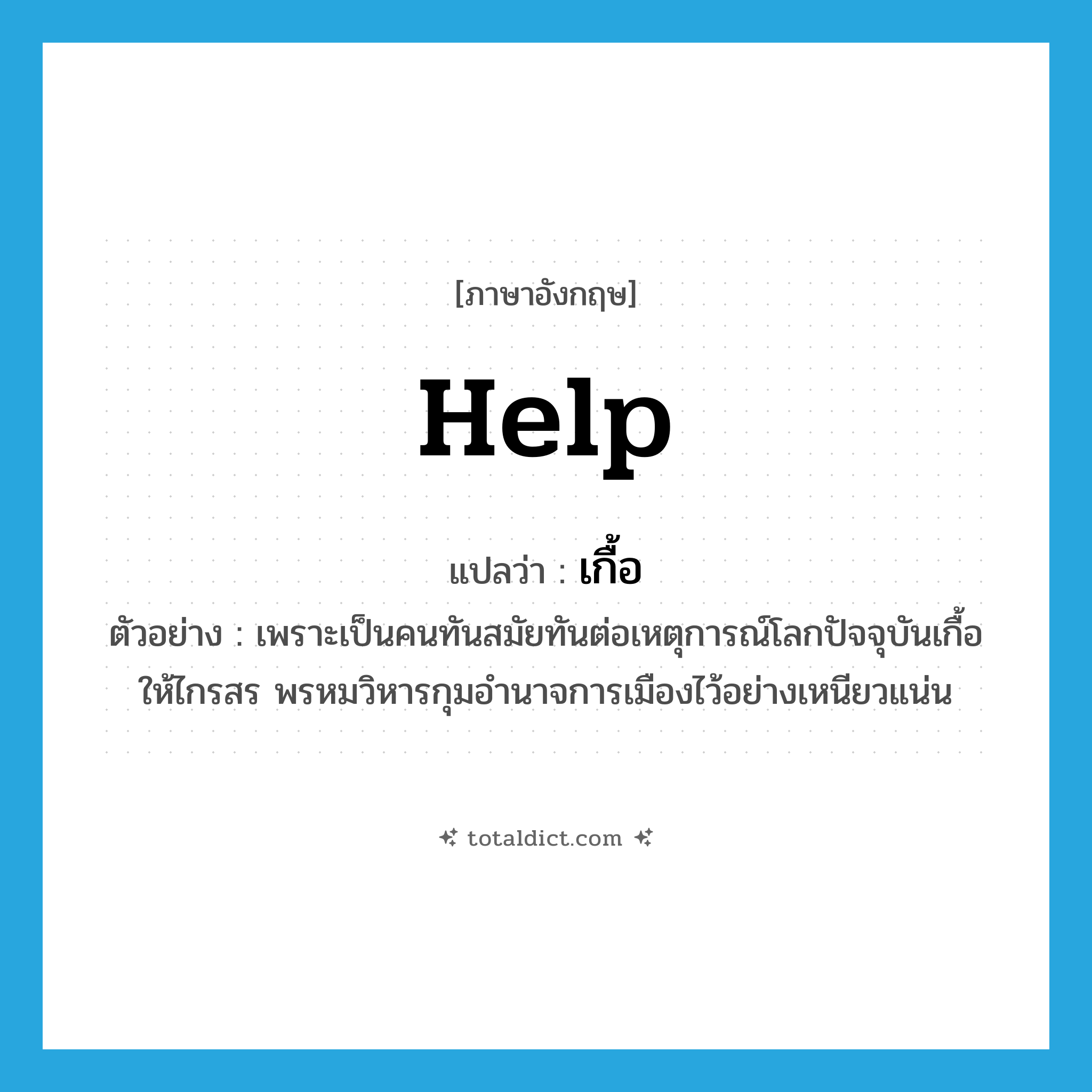 help! แปลว่า?, คำศัพท์ภาษาอังกฤษ help แปลว่า เกื้อ ประเภท V ตัวอย่าง เพราะเป็นคนทันสมัยทันต่อเหตุการณ์โลกปัจจุบันเกื้อให้ไกรสร พรหมวิหารกุมอำนาจการเมืองไว้อย่างเหนียวแน่น หมวด V