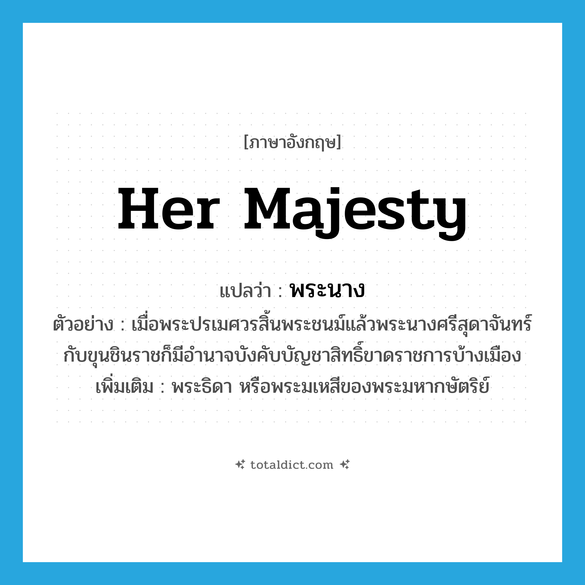 Her Majesty แปลว่า?, คำศัพท์ภาษาอังกฤษ Her Majesty แปลว่า พระนาง ประเภท N ตัวอย่าง เมื่อพระปรเมศวรสิ้นพระชนม์แล้วพระนางศรีสุดาจันทร์กับขุนชินราชก็มีอำนาจบังคับบัญชาสิทธิ์ขาดราชการบ้างเมือง เพิ่มเติม พระธิดา หรือพระมเหสีของพระมหากษัตริย์ หมวด N