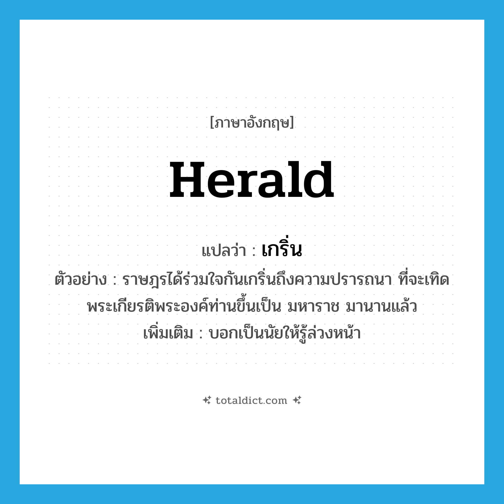 herald แปลว่า?, คำศัพท์ภาษาอังกฤษ herald แปลว่า เกริ่น ประเภท V ตัวอย่าง ราษฎรได้ร่วมใจกันเกริ่นถึงความปรารถนา ที่จะเทิดพระเกียรติพระองค์ท่านขึ้นเป็น มหาราช มานานแล้ว เพิ่มเติม บอกเป็นนัยให้รู้ล่วงหน้า หมวด V