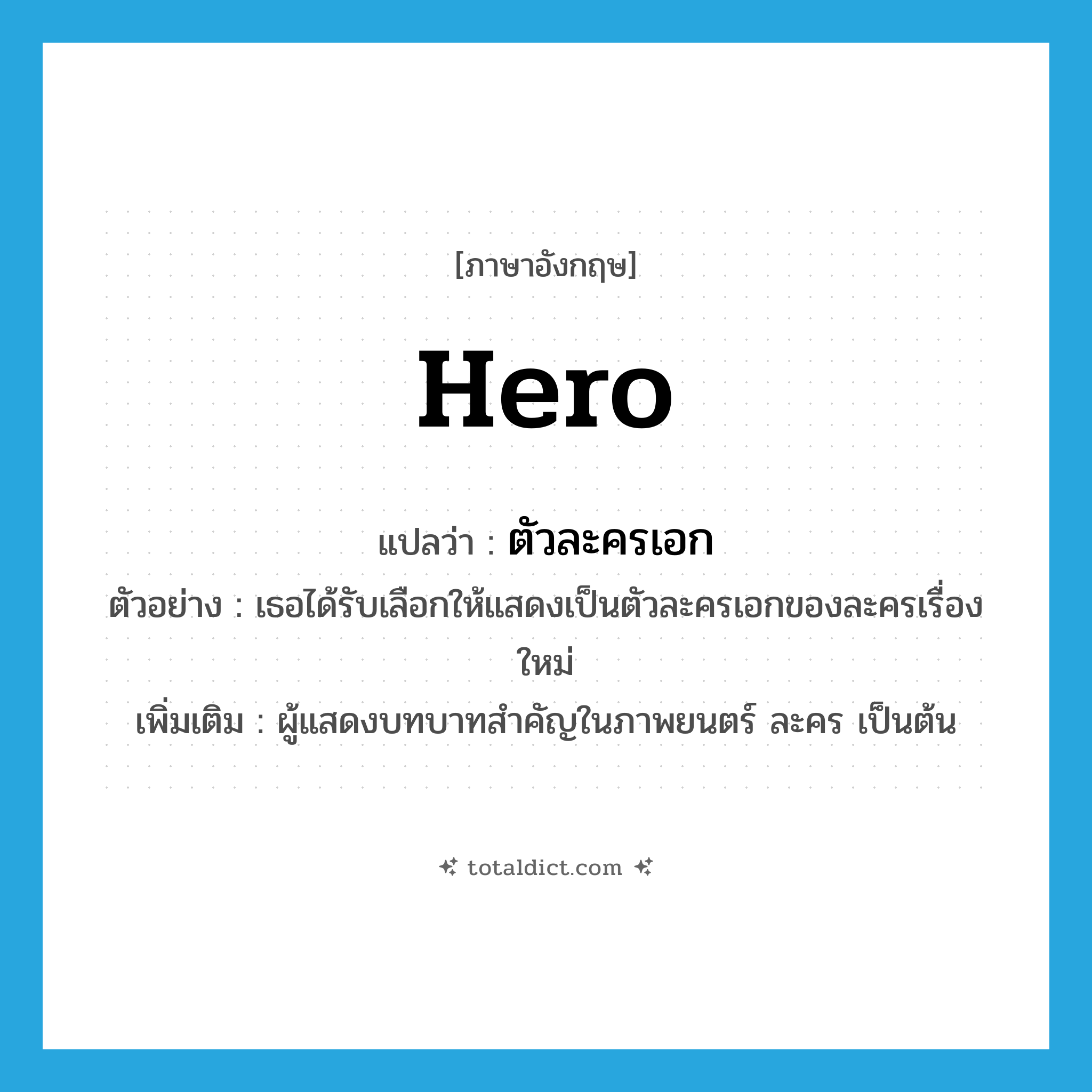 hero แปลว่า?, คำศัพท์ภาษาอังกฤษ hero แปลว่า ตัวละครเอก ประเภท N ตัวอย่าง เธอได้รับเลือกให้แสดงเป็นตัวละครเอกของละครเรื่องใหม่ เพิ่มเติม ผู้แสดงบทบาทสำคัญในภาพยนตร์ ละคร เป็นต้น หมวด N