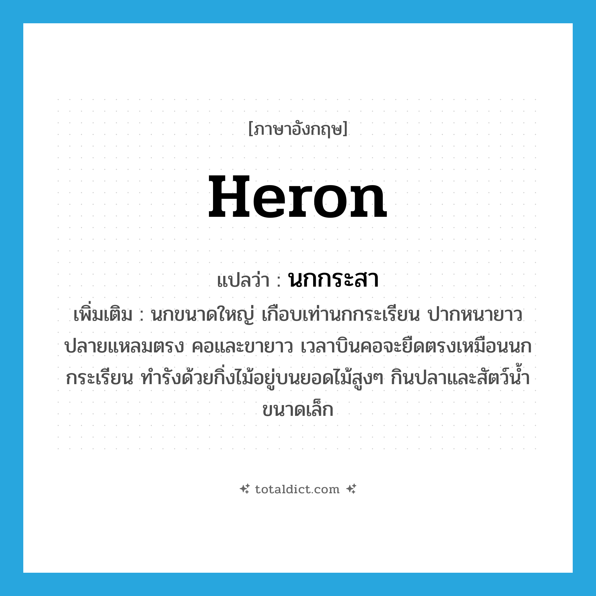 heron แปลว่า?, คำศัพท์ภาษาอังกฤษ heron แปลว่า นกกระสา ประเภท N เพิ่มเติม นกขนาดใหญ่ เกือบเท่านกกระเรียน ปากหนายาวปลายแหลมตรง คอและขายาว เวลาบินคอจะยืดตรงเหมือนนกกระเรียน ทำรังด้วยกิ่งไม้อยู่บนยอดไม้สูงๆ กินปลาและสัตว์น้ำขนาดเล็ก หมวด N