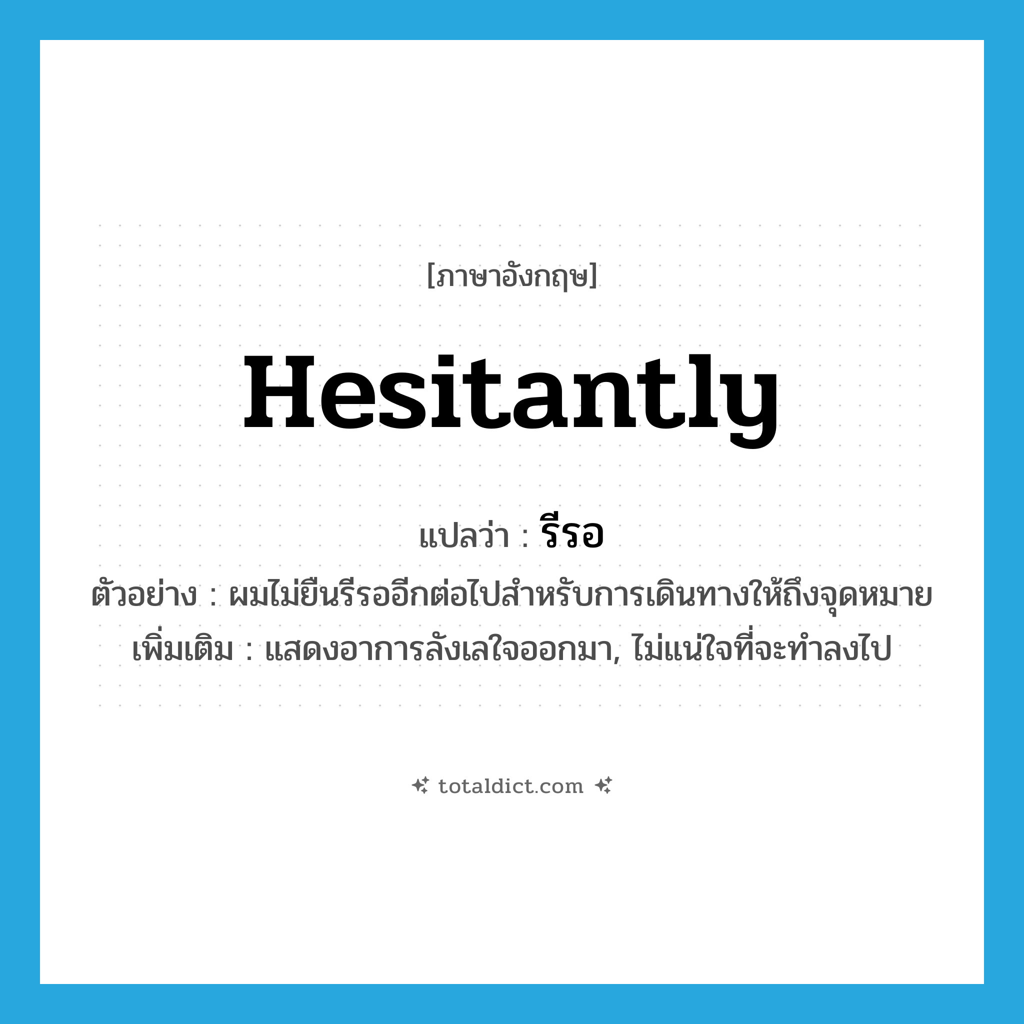 hesitantly แปลว่า?, คำศัพท์ภาษาอังกฤษ hesitantly แปลว่า รีรอ ประเภท ADV ตัวอย่าง ผมไม่ยืนรีรออีกต่อไปสำหรับการเดินทางให้ถึงจุดหมาย เพิ่มเติม แสดงอาการลังเลใจออกมา, ไม่แน่ใจที่จะทำลงไป หมวด ADV