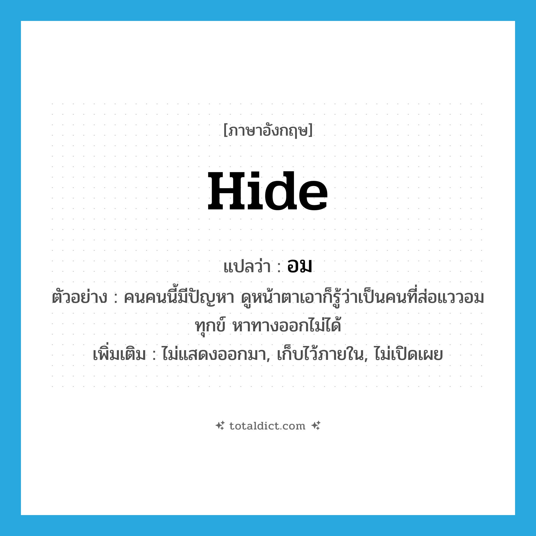 hide แปลว่า?, คำศัพท์ภาษาอังกฤษ hide แปลว่า อม ประเภท V ตัวอย่าง คนคนนี้มีปัญหา ดูหน้าตาเอาก็รู้ว่าเป็นคนที่ส่อแววอมทุกข์ หาทางออกไม่ได้ เพิ่มเติม ไม่แสดงออกมา, เก็บไว้ภายใน, ไม่เปิดเผย หมวด V