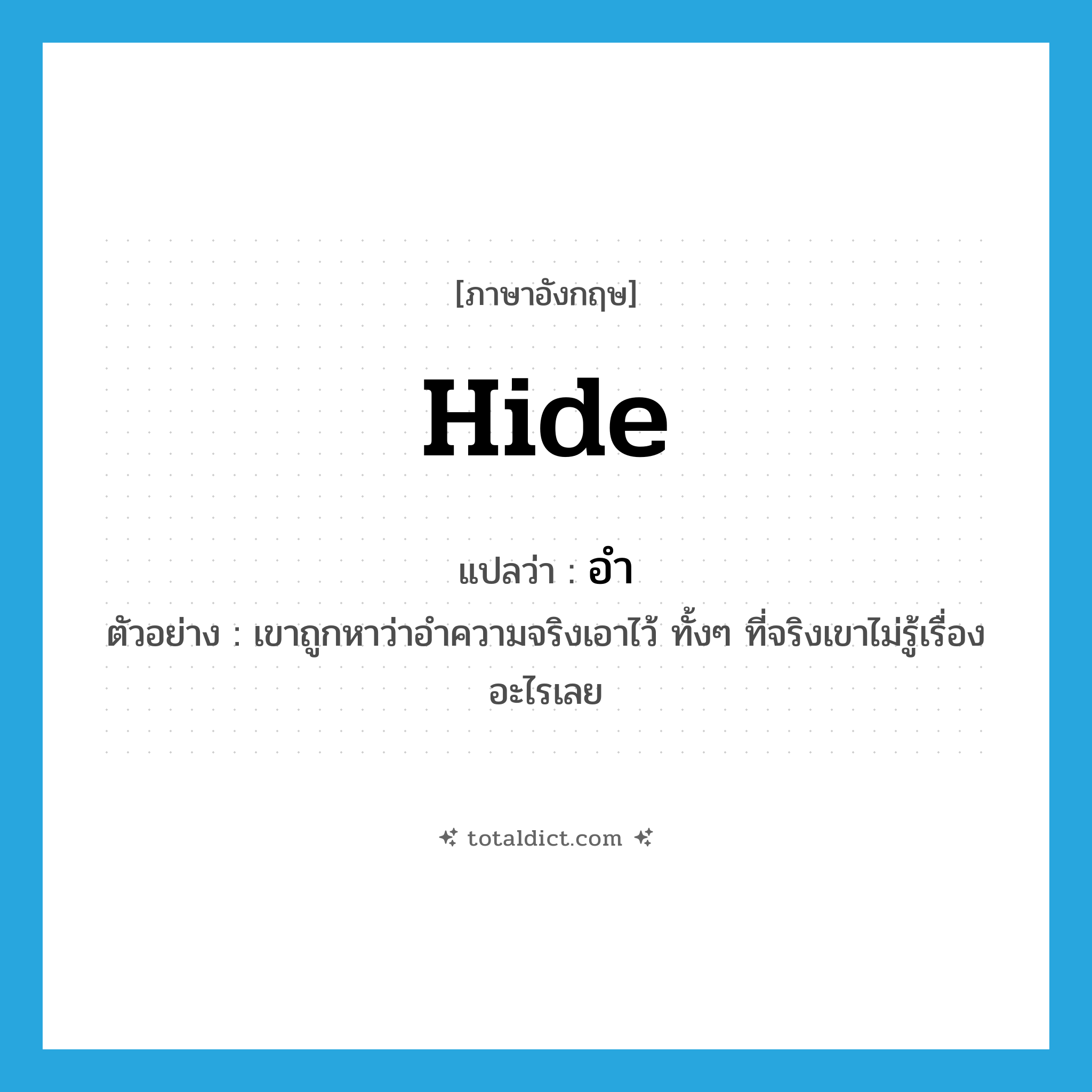 hide แปลว่า?, คำศัพท์ภาษาอังกฤษ hide แปลว่า อำ ประเภท V ตัวอย่าง เขาถูกหาว่าอำความจริงเอาไว้ ทั้งๆ ที่จริงเขาไม่รู้เรื่องอะไรเลย หมวด V