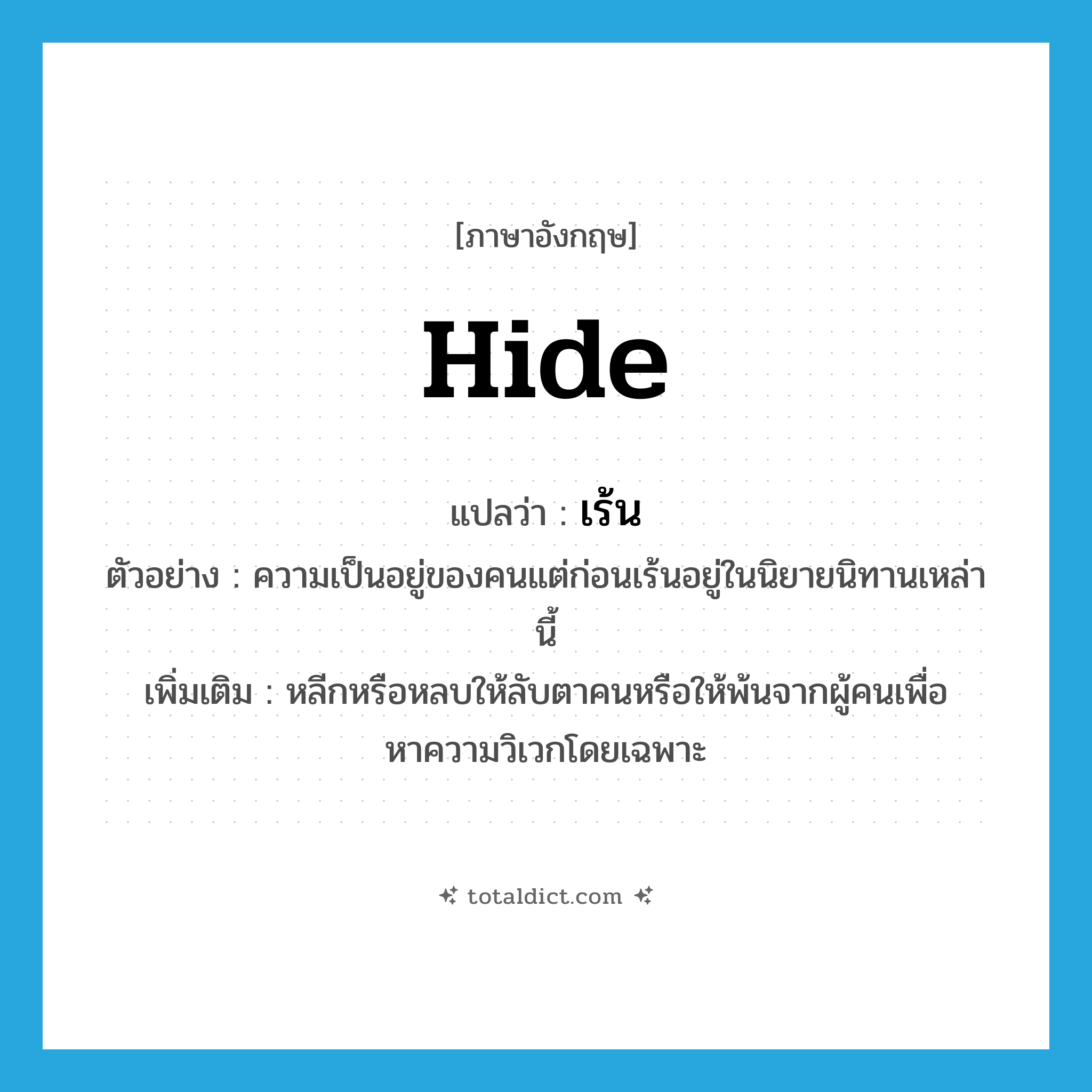 hide แปลว่า?, คำศัพท์ภาษาอังกฤษ hide แปลว่า เร้น ประเภท V ตัวอย่าง ความเป็นอยู่ของคนแต่ก่อนเร้นอยู่ในนิยายนิทานเหล่านี้ เพิ่มเติม หลีกหรือหลบให้ลับตาคนหรือให้พ้นจากผู้คนเพื่อหาความวิเวกโดยเฉพาะ หมวด V