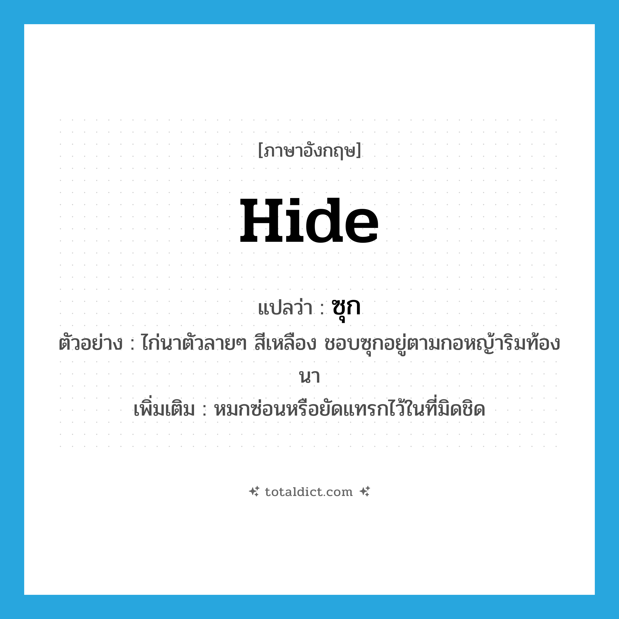 hide แปลว่า?, คำศัพท์ภาษาอังกฤษ hide แปลว่า ซุก ประเภท V ตัวอย่าง ไก่นาตัวลายๆ สีเหลือง ชอบซุกอยู่ตามกอหญ้าริมท้องนา เพิ่มเติม หมกซ่อนหรือยัดแทรกไว้ในที่มิดชิด หมวด V