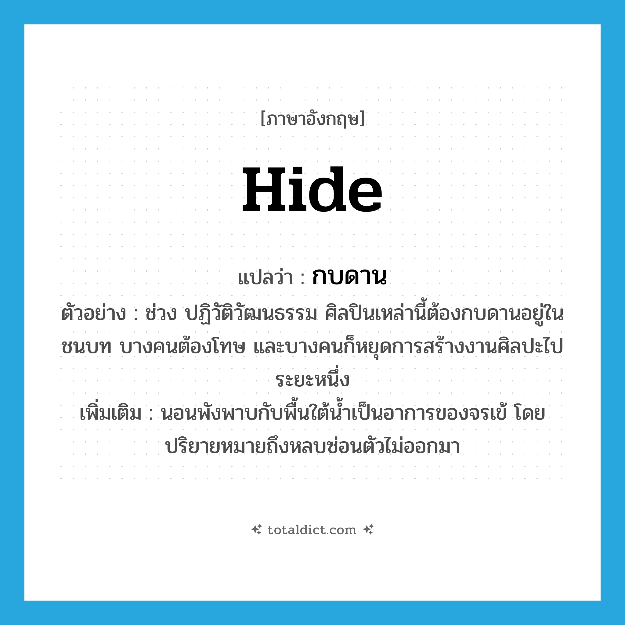 hide แปลว่า?, คำศัพท์ภาษาอังกฤษ hide แปลว่า กบดาน ประเภท V ตัวอย่าง ช่วง ปฏิวัติวัฒนธรรม ศิลปินเหล่านี้ต้องกบดานอยู่ในชนบท บางคนต้องโทษ และบางคนก็หยุดการสร้างงานศิลปะไประยะหนึ่ง เพิ่มเติม นอนพังพาบกับพื้นใต้น้ำเป็นอาการของจรเข้ โดยปริยายหมายถึงหลบซ่อนตัวไม่ออกมา หมวด V