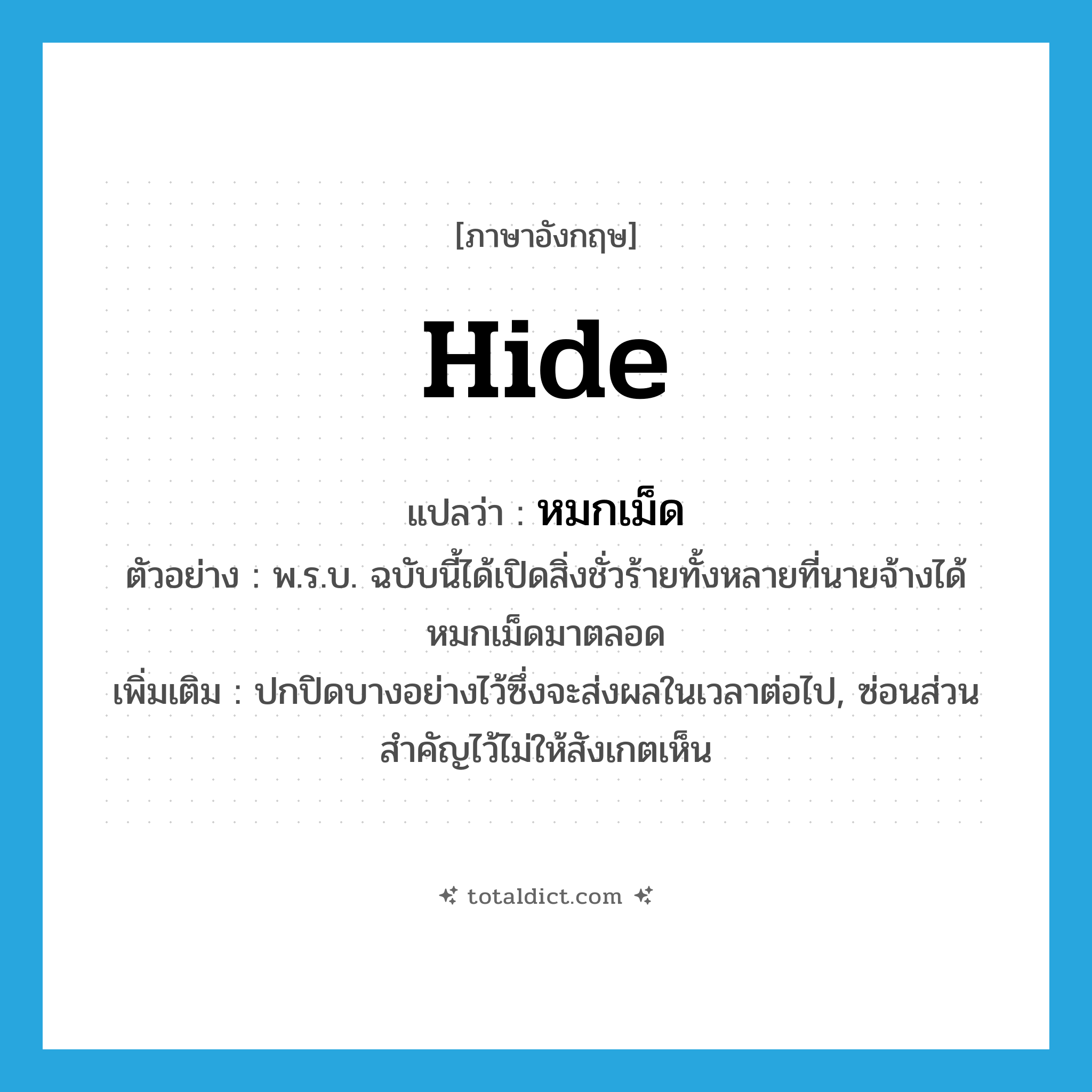 hide แปลว่า?, คำศัพท์ภาษาอังกฤษ hide แปลว่า หมกเม็ด ประเภท V ตัวอย่าง พ.ร.บ. ฉบับนี้ได้เปิดสิ่งชั่วร้ายทั้งหลายที่นายจ้างได้หมกเม็ดมาตลอด เพิ่มเติม ปกปิดบางอย่างไว้ซึ่งจะส่งผลในเวลาต่อไป, ซ่อนส่วนสำคัญไว้ไม่ให้สังเกตเห็น หมวด V