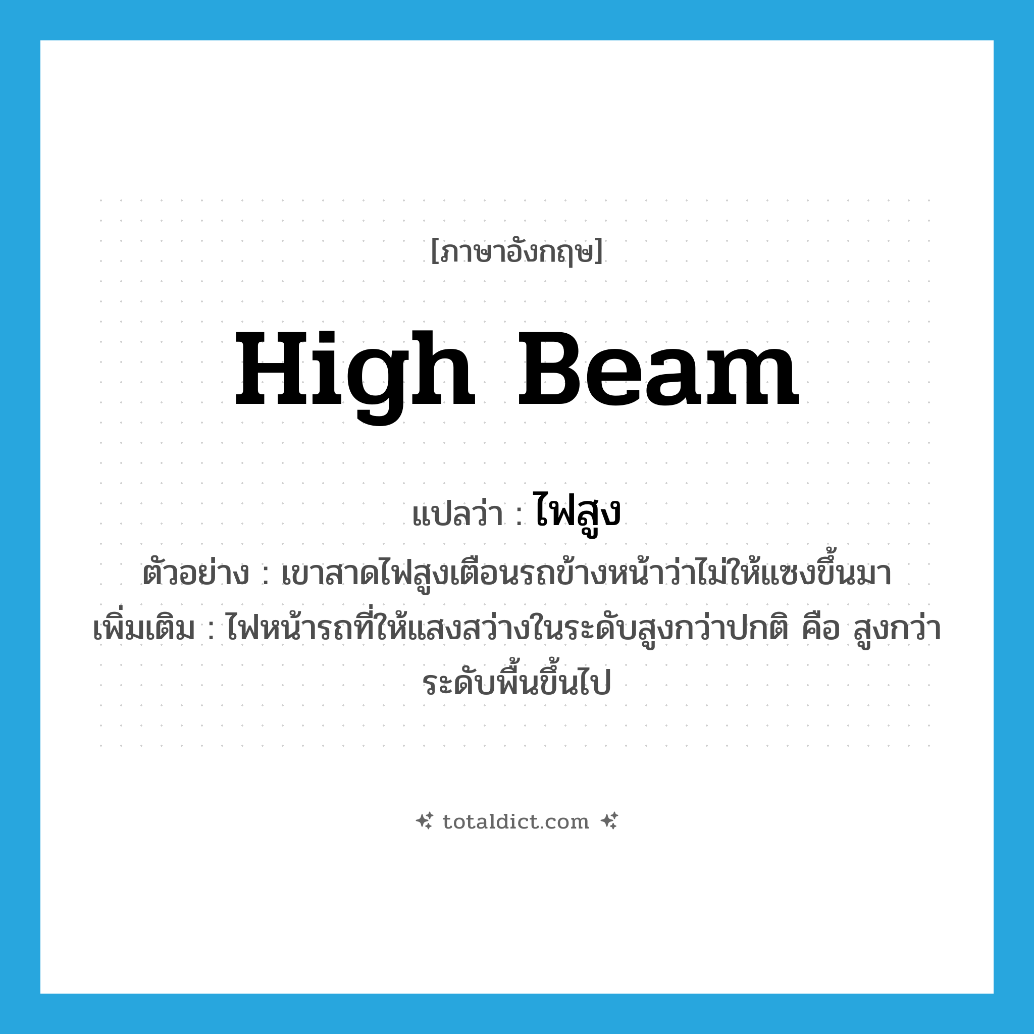 high beam แปลว่า?, คำศัพท์ภาษาอังกฤษ high beam แปลว่า ไฟสูง ประเภท N ตัวอย่าง เขาสาดไฟสูงเตือนรถข้างหน้าว่าไม่ให้แซงขึ้นมา เพิ่มเติม ไฟหน้ารถที่ให้แสงสว่างในระดับสูงกว่าปกติ คือ สูงกว่าระดับพื้นขึ้นไป หมวด N