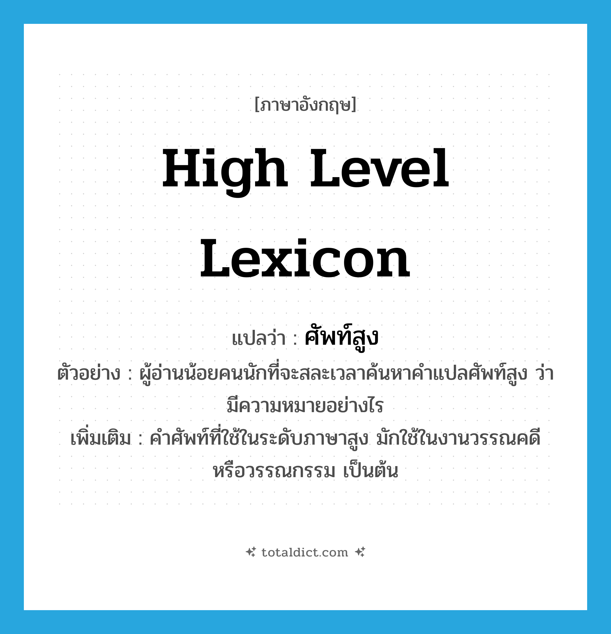 high level lexicon แปลว่า?, คำศัพท์ภาษาอังกฤษ high level lexicon แปลว่า ศัพท์สูง ประเภท N ตัวอย่าง ผู้อ่านน้อยคนนักที่จะสละเวลาค้นหาคำแปลศัพท์สูง ว่ามีความหมายอย่างไร เพิ่มเติม คำศัพท์ที่ใช้ในระดับภาษาสูง มักใช้ในงานวรรณคดี หรือวรรณกรรม เป็นต้น หมวด N