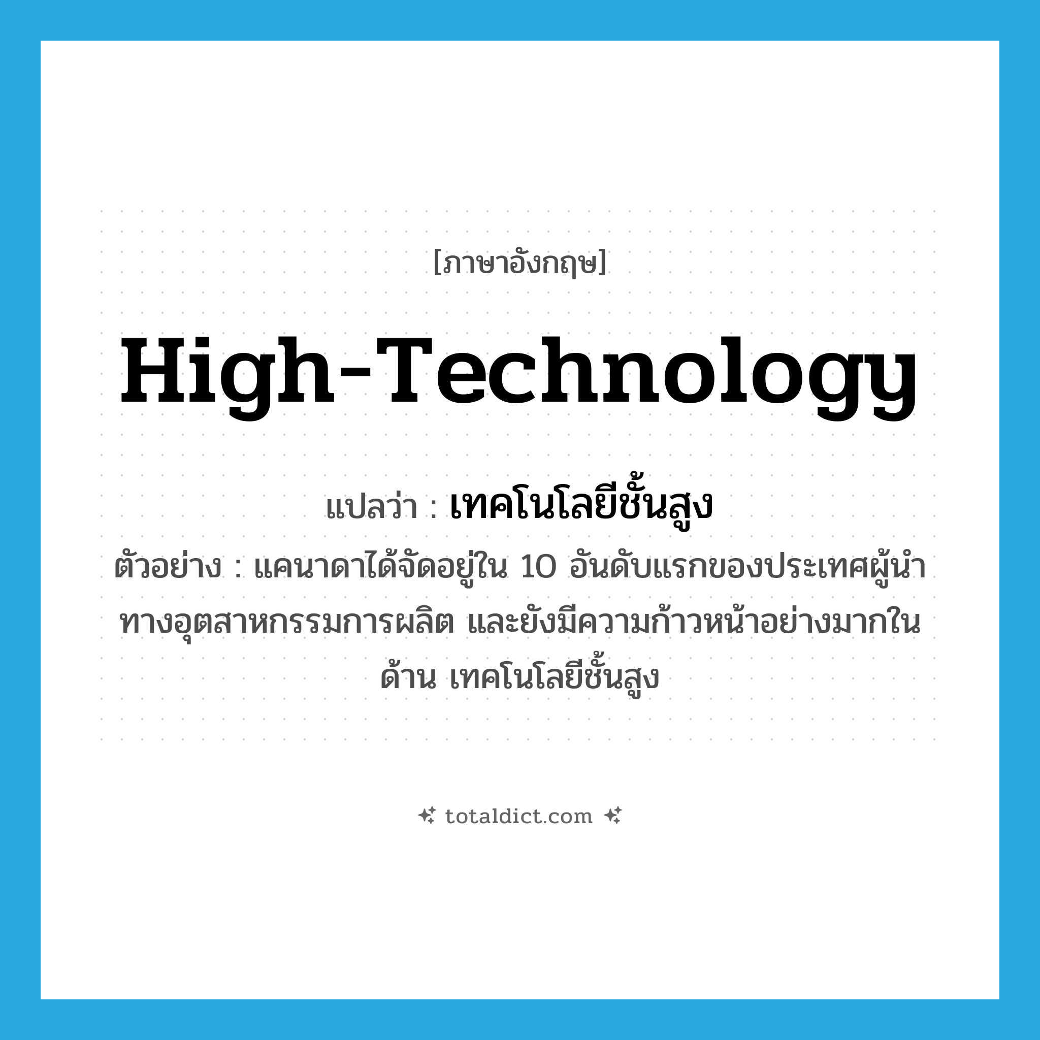 high-technology แปลว่า?, คำศัพท์ภาษาอังกฤษ high-technology แปลว่า เทคโนโลยีชั้นสูง ประเภท N ตัวอย่าง แคนาดาได้จัดอยู่ใน 10 อันดับแรกของประเทศผู้นำทางอุตสาหกรรมการผลิต และยังมีความก้าวหน้าอย่างมากในด้าน เทคโนโลยีชั้นสูง หมวด N