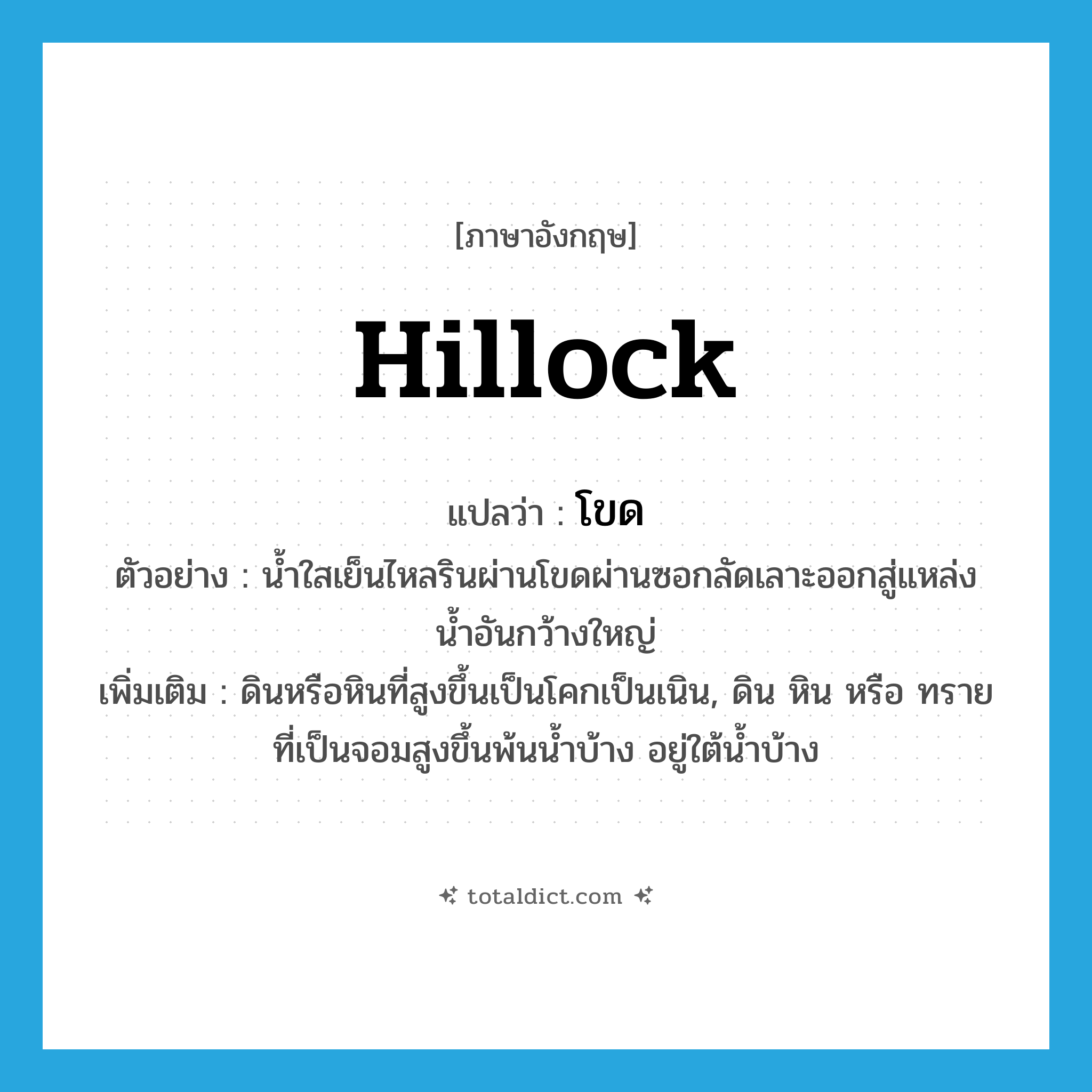 hillock แปลว่า?, คำศัพท์ภาษาอังกฤษ hillock แปลว่า โขด ประเภท N ตัวอย่าง น้ำใสเย็นไหลรินผ่านโขดผ่านซอกลัดเลาะออกสู่แหล่งน้ำอันกว้างใหญ่ เพิ่มเติม ดินหรือหินที่สูงขึ้นเป็นโคกเป็นเนิน, ดิน หิน หรือ ทรายที่เป็นจอมสูงขึ้นพ้นน้ำบ้าง อยู่ใต้น้ำบ้าง หมวด N