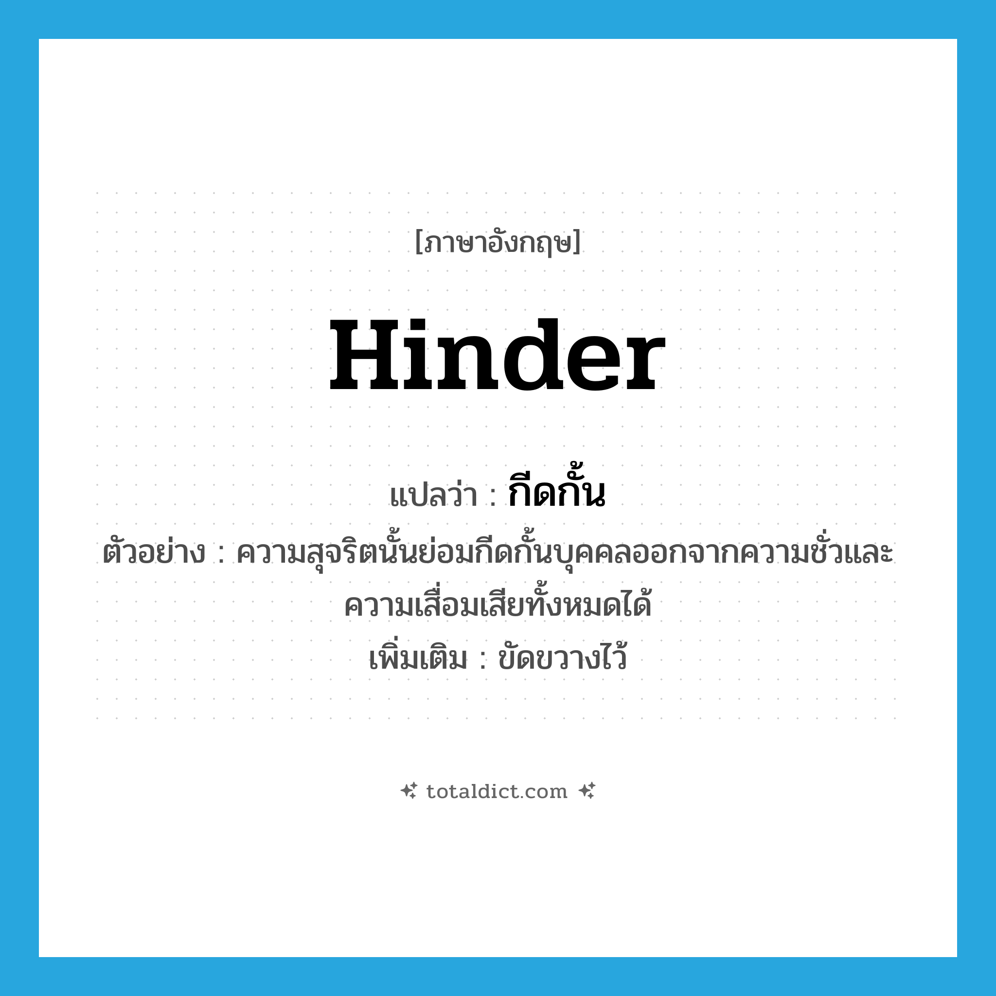 hinder แปลว่า?, คำศัพท์ภาษาอังกฤษ hinder แปลว่า กีดกั้น ประเภท V ตัวอย่าง ความสุจริตนั้นย่อมกีดกั้นบุคคลออกจากความชั่วและความเสื่อมเสียทั้งหมดได้ เพิ่มเติม ขัดขวางไว้ หมวด V