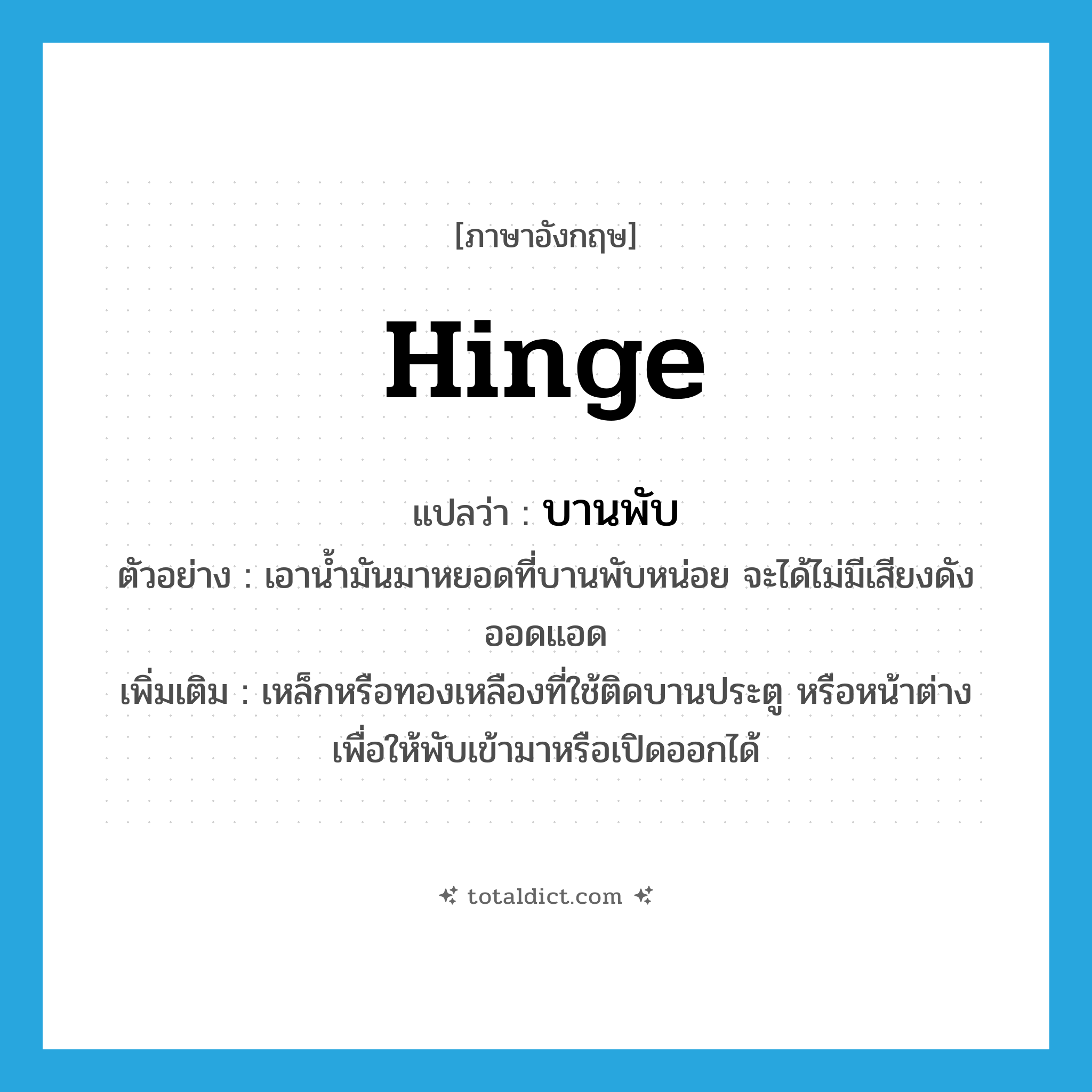 hinge แปลว่า?, คำศัพท์ภาษาอังกฤษ hinge แปลว่า บานพับ ประเภท N ตัวอย่าง เอาน้ำมันมาหยอดที่บานพับหน่อย จะได้ไม่มีเสียงดังออดแอด เพิ่มเติม เหล็กหรือทองเหลืองที่ใช้ติดบานประตู หรือหน้าต่าง เพื่อให้พับเข้ามาหรือเปิดออกได้ หมวด N