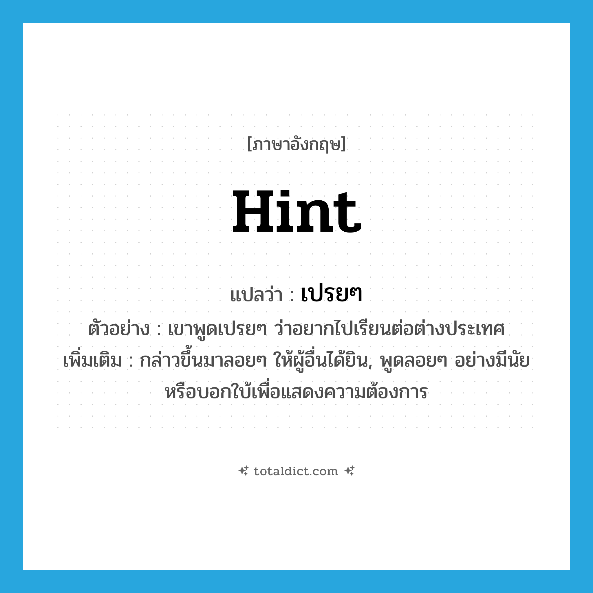 hint แปลว่า?, คำศัพท์ภาษาอังกฤษ hint แปลว่า เปรยๆ ประเภท ADV ตัวอย่าง เขาพูดเปรยๆ ว่าอยากไปเรียนต่อต่างประเทศ เพิ่มเติม กล่าวขึ้นมาลอยๆ ให้ผู้อื่นได้ยิน, พูดลอยๆ อย่างมีนัยหรือบอกใบ้เพื่อแสดงความต้องการ หมวด ADV